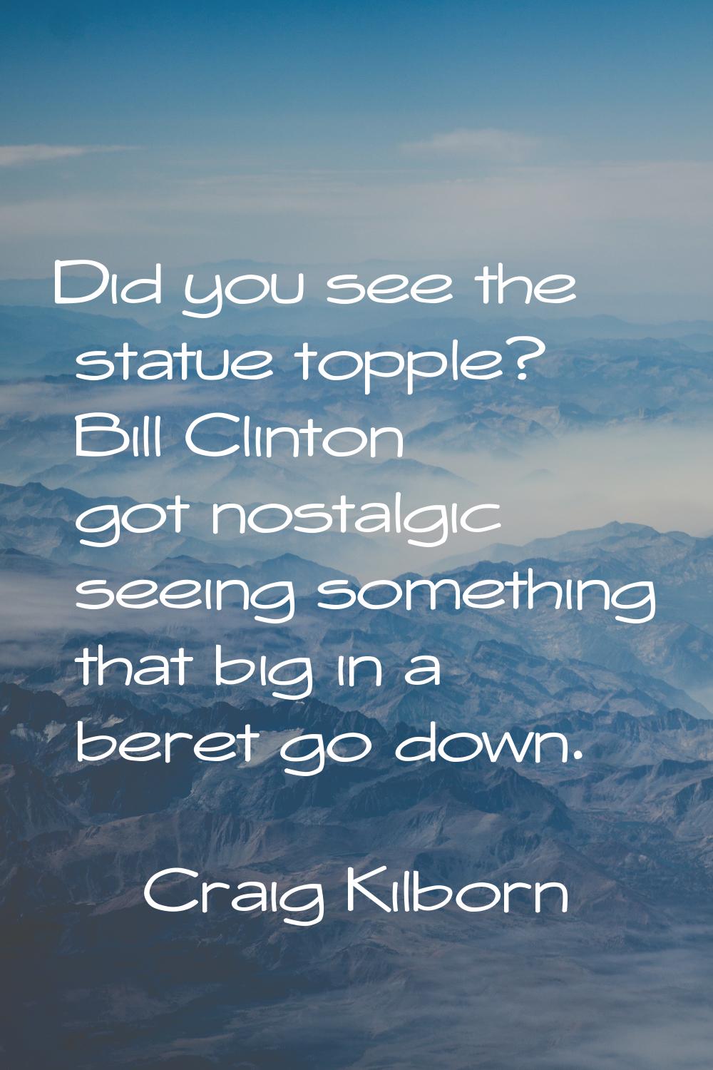 Did you see the statue topple? Bill Clinton got nostalgic seeing something that big in a beret go d