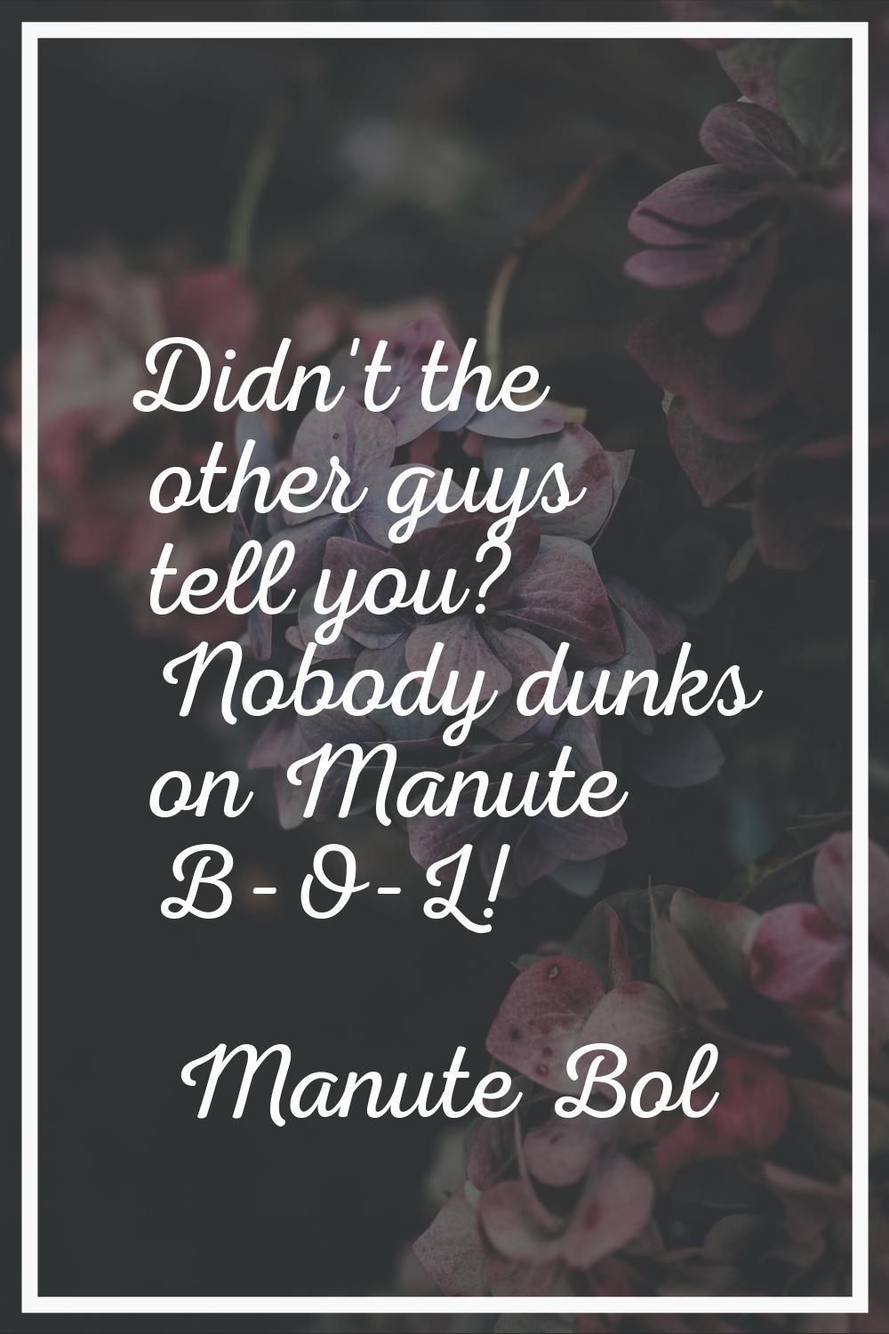 Didn't the other guys tell you? Nobody dunks on Manute B-O-L!