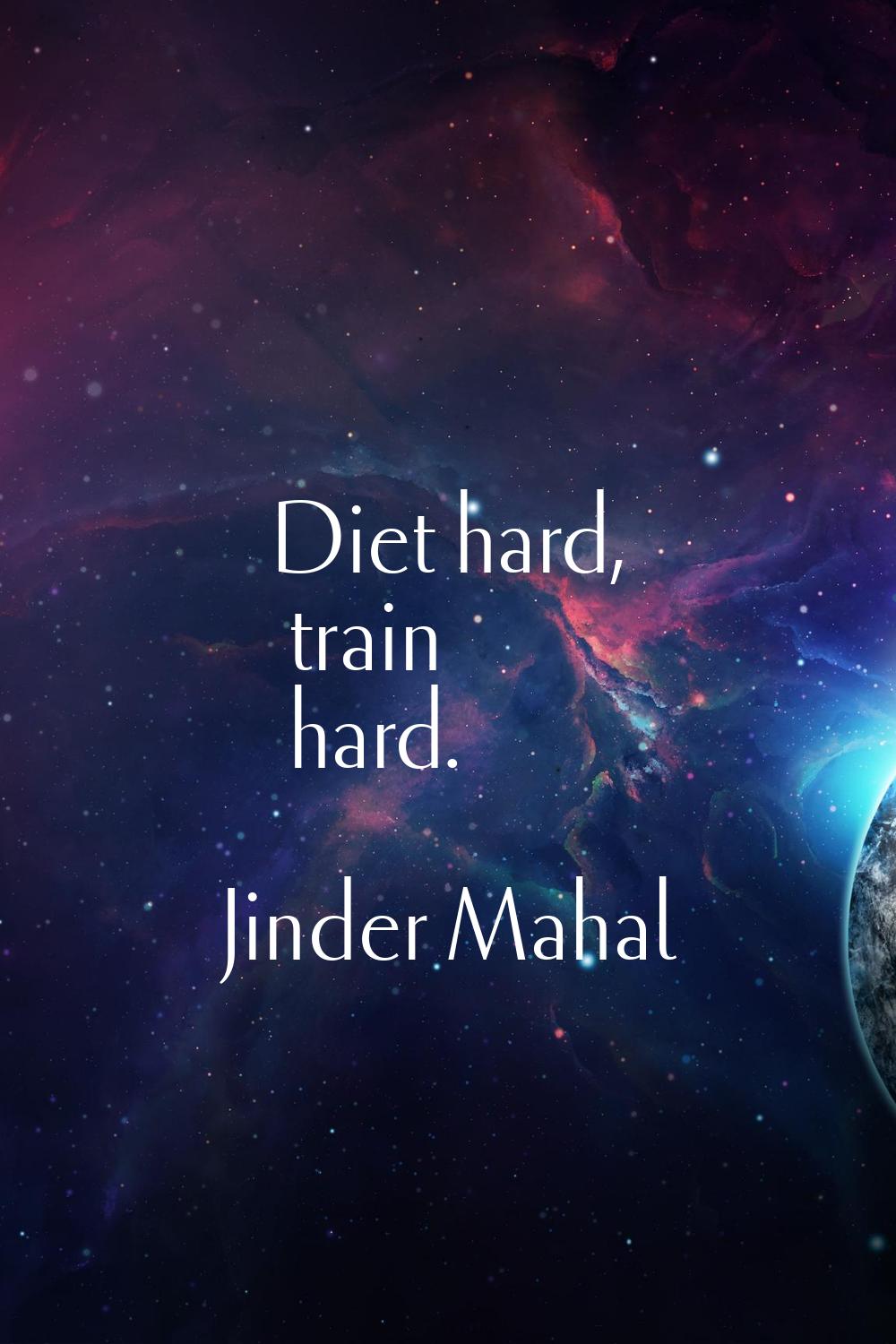 Diet hard, train hard.