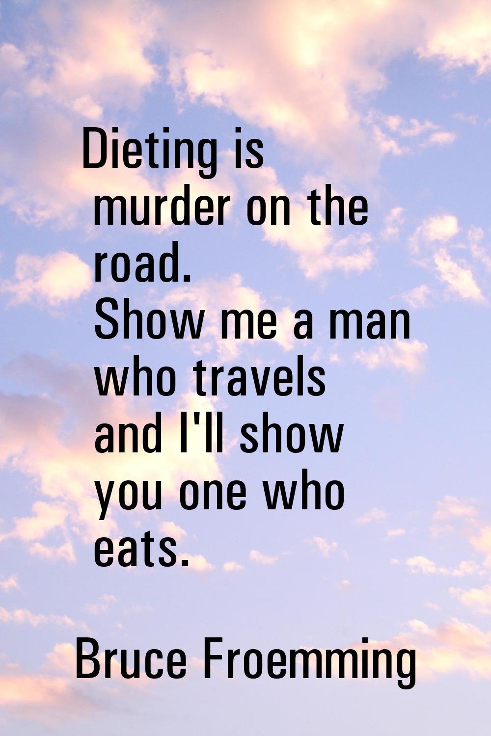Dieting is murder on the road. Show me a man who travels and I'll show you one who eats.
