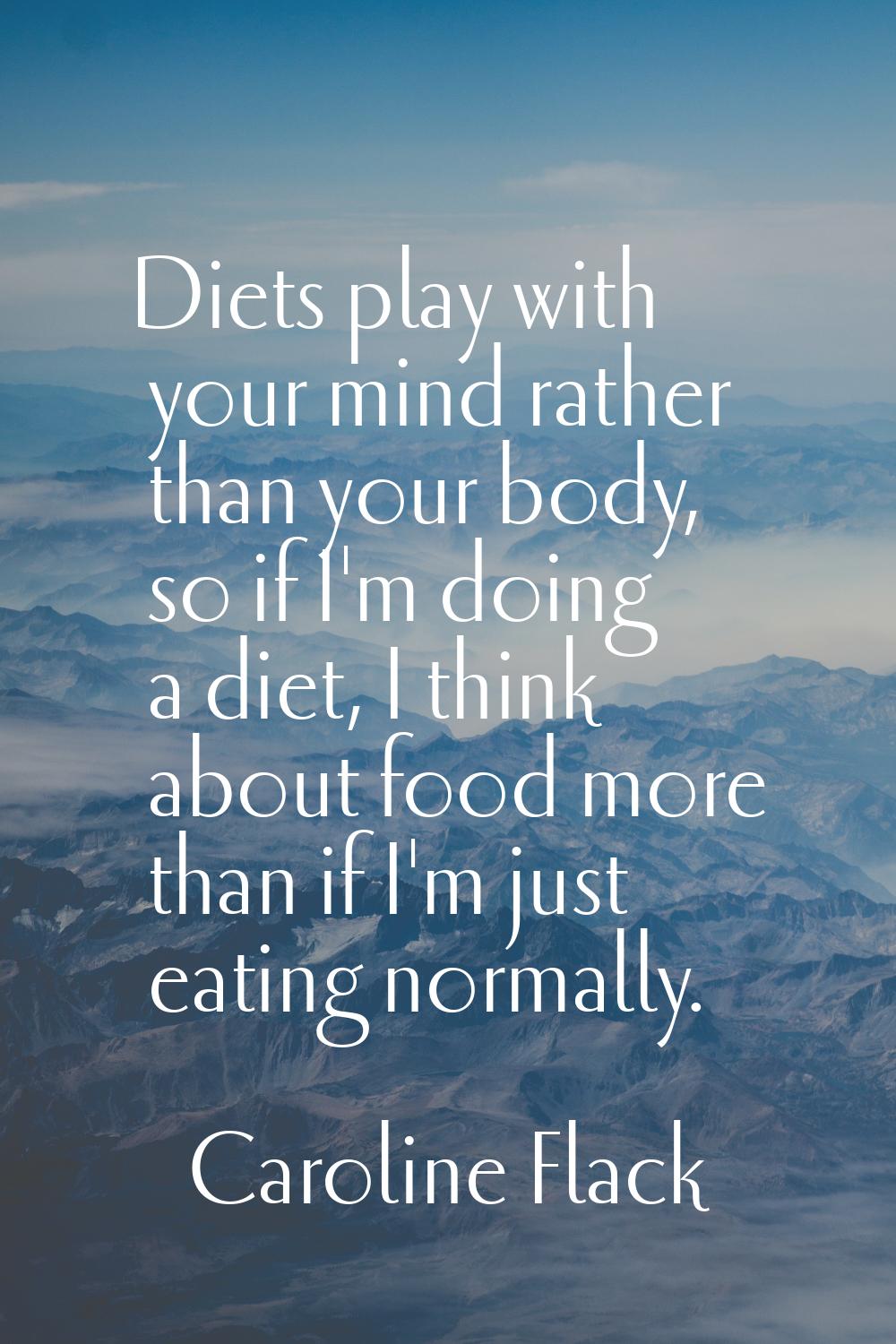 Diets play with your mind rather than your body, so if I'm doing a diet, I think about food more th