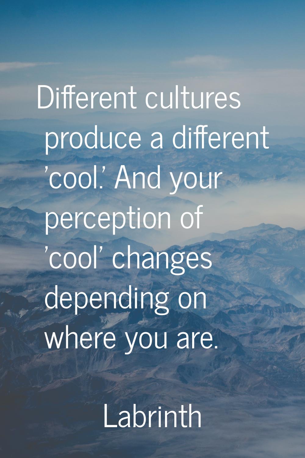 Different cultures produce a different 'cool.' And your perception of 'cool' changes depending on w