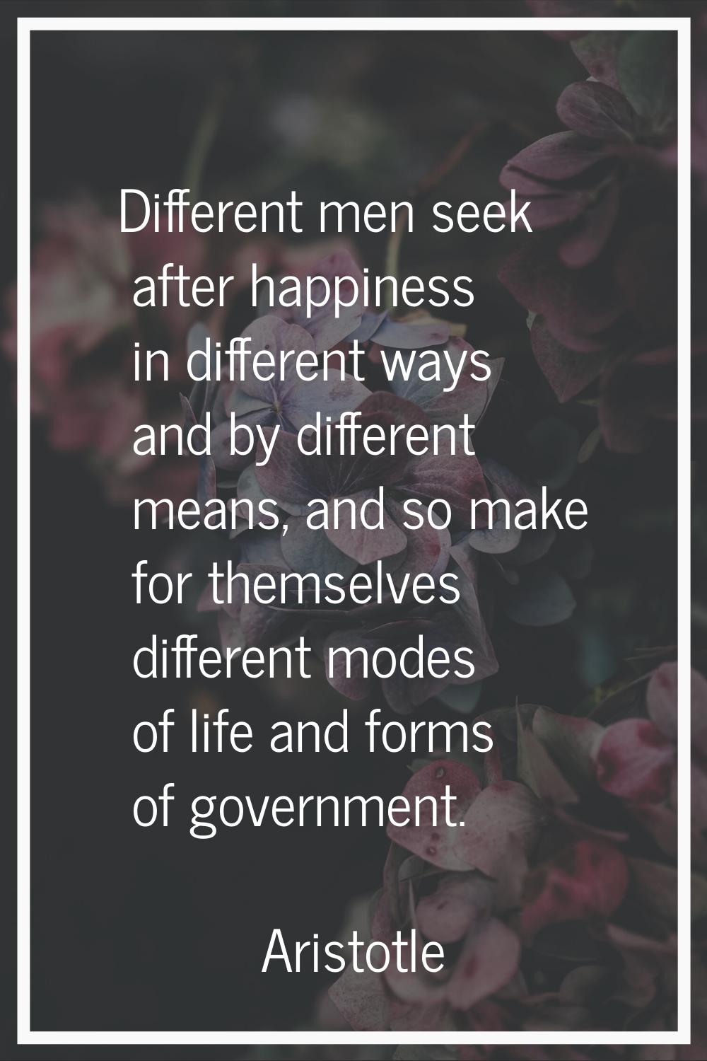 Different men seek after happiness in different ways and by different means, and so make for themse