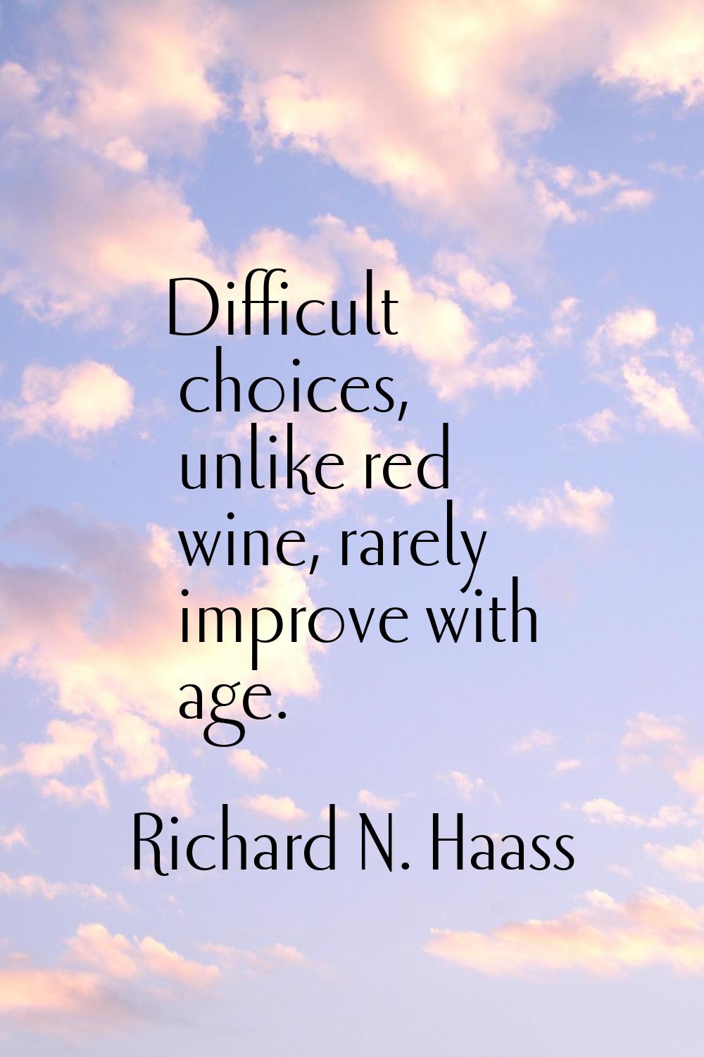Difficult choices, unlike red wine, rarely improve with age.