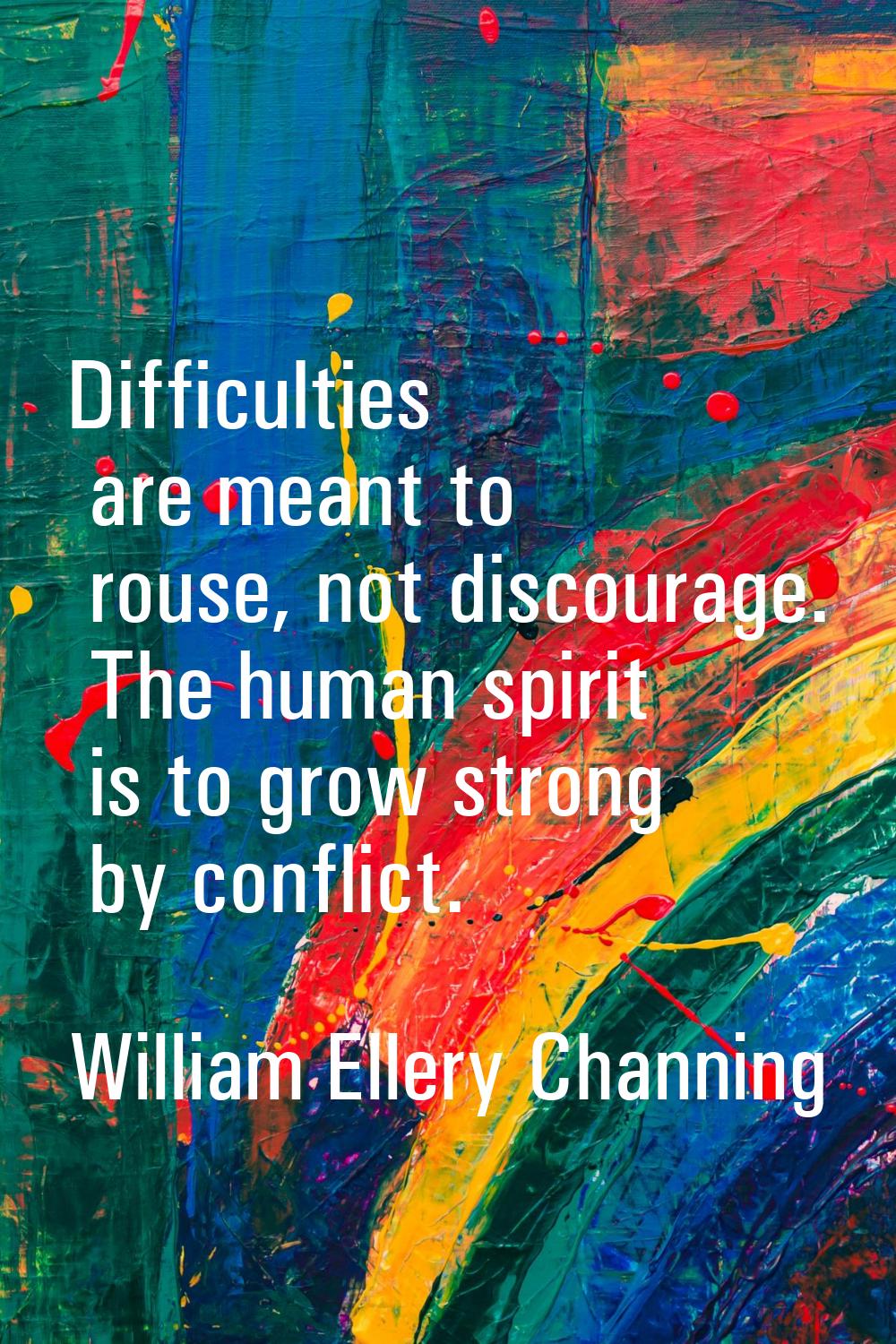Difficulties are meant to rouse, not discourage. The human spirit is to grow strong by conflict.