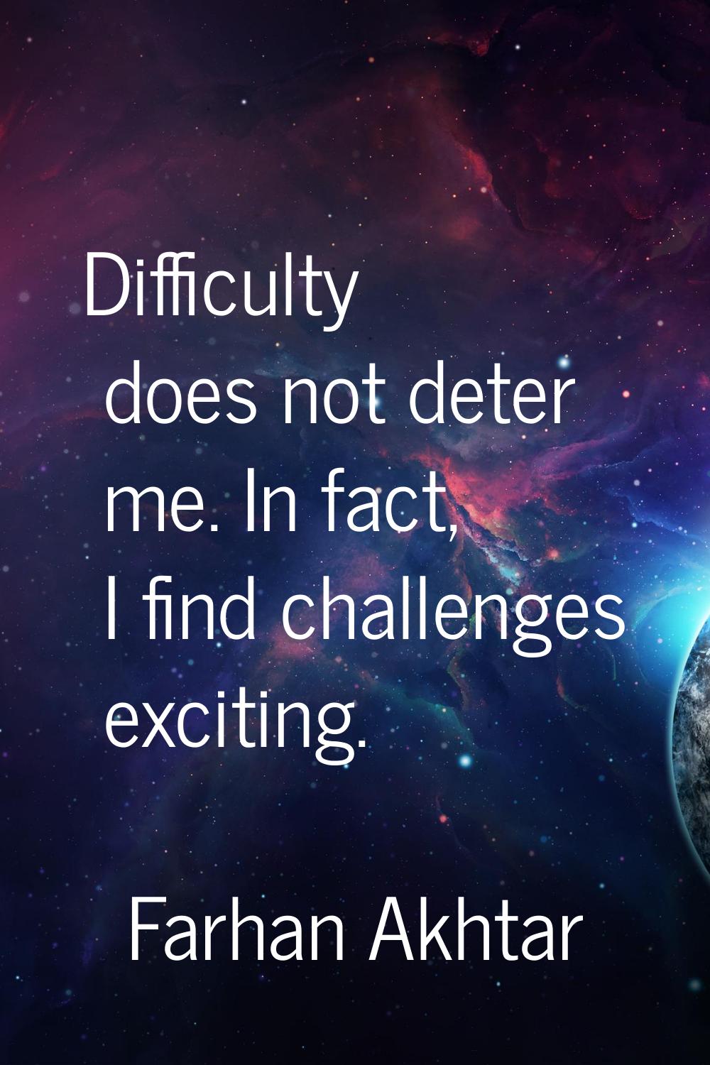 Difficulty does not deter me. In fact, I find challenges exciting.