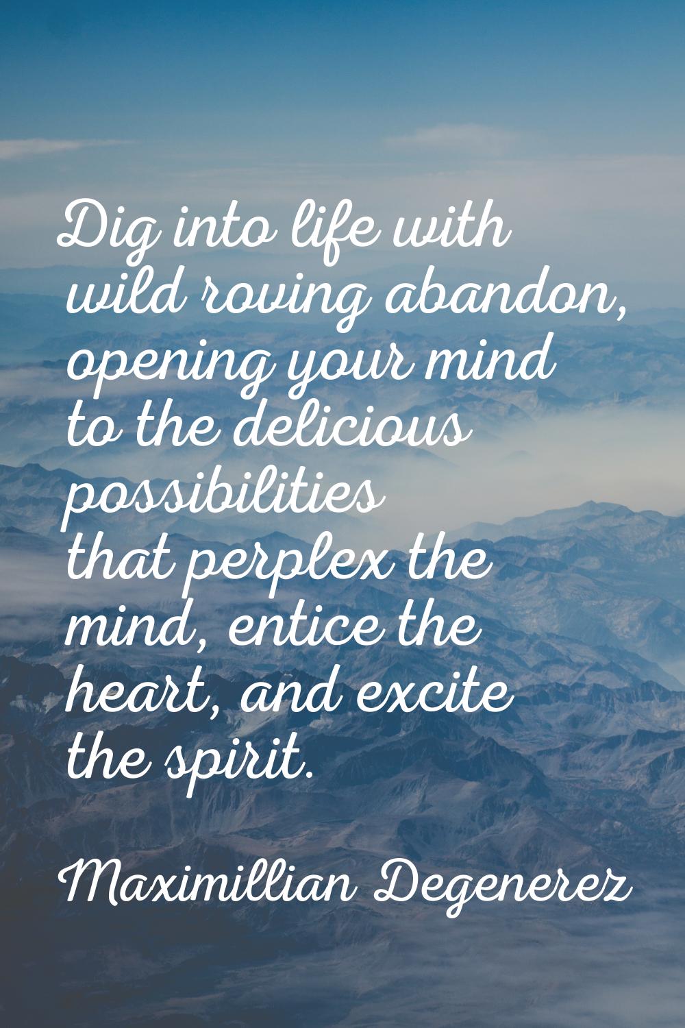 Dig into life with wild roving abandon, opening your mind to the delicious possibilities that perpl