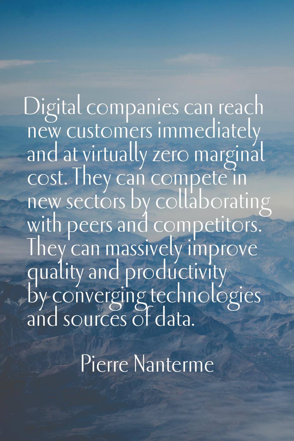 Digital companies can reach new customers immediately and at virtually zero marginal cost. They can