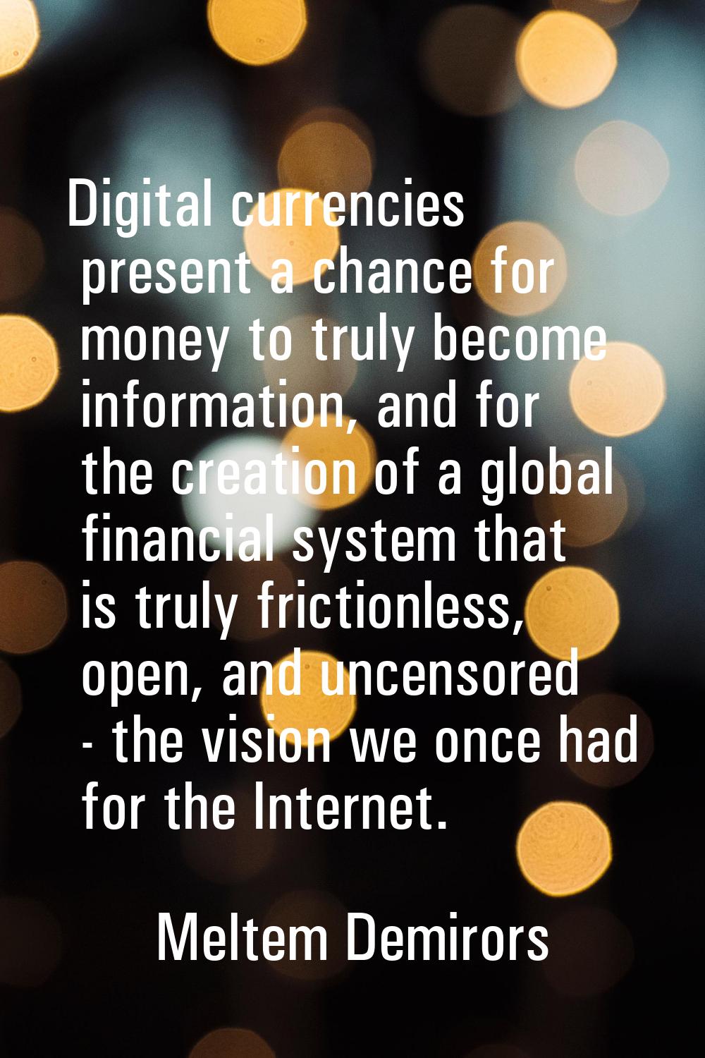 Digital currencies present a chance for money to truly become information, and for the creation of 