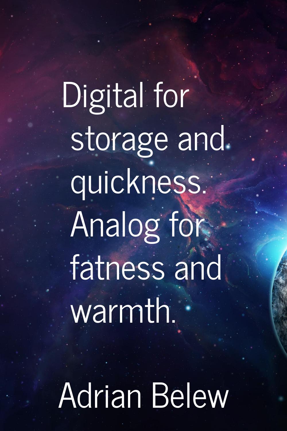 Digital for storage and quickness. Analog for fatness and warmth.