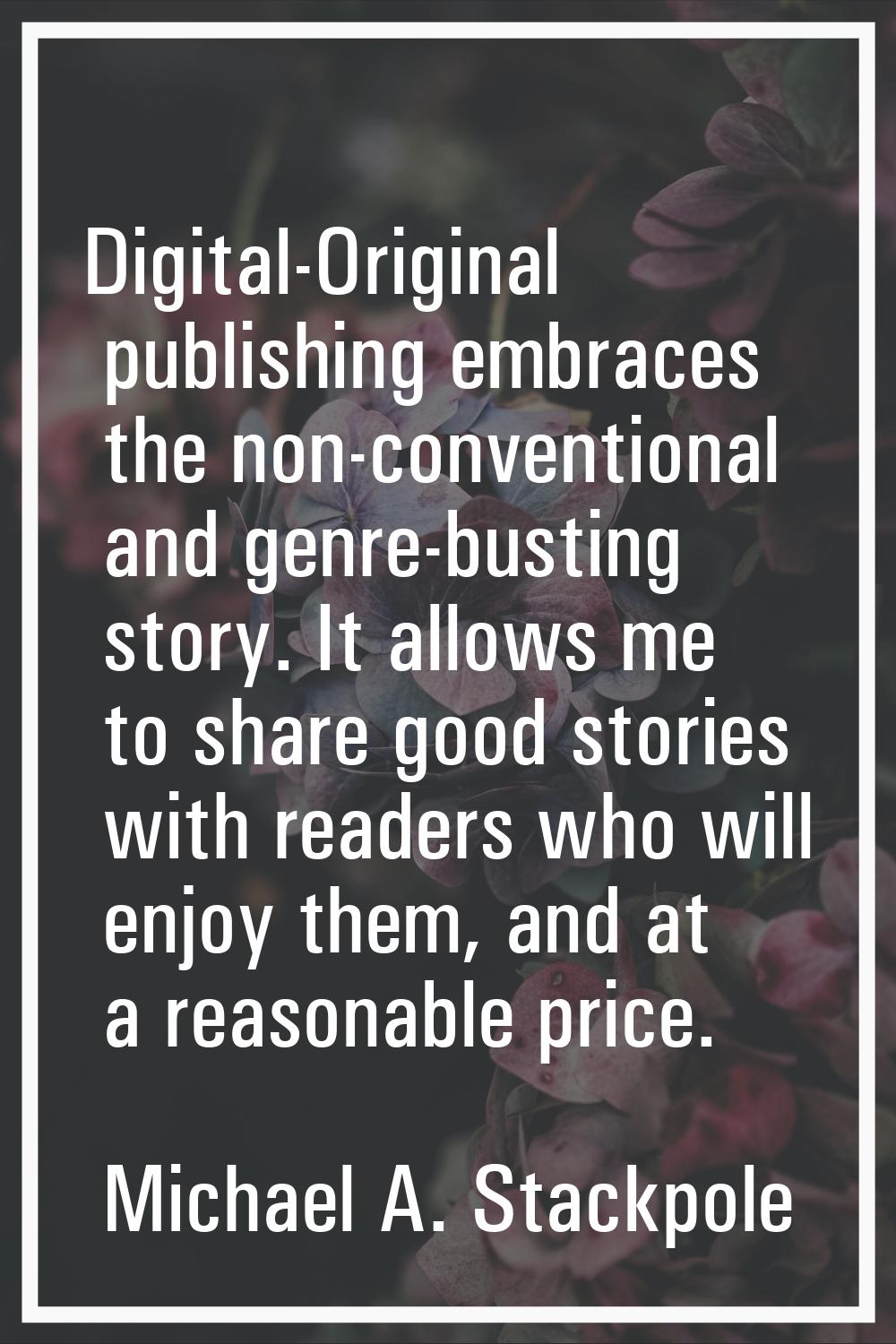 Digital-Original publishing embraces the non-conventional and genre-busting story. It allows me to 