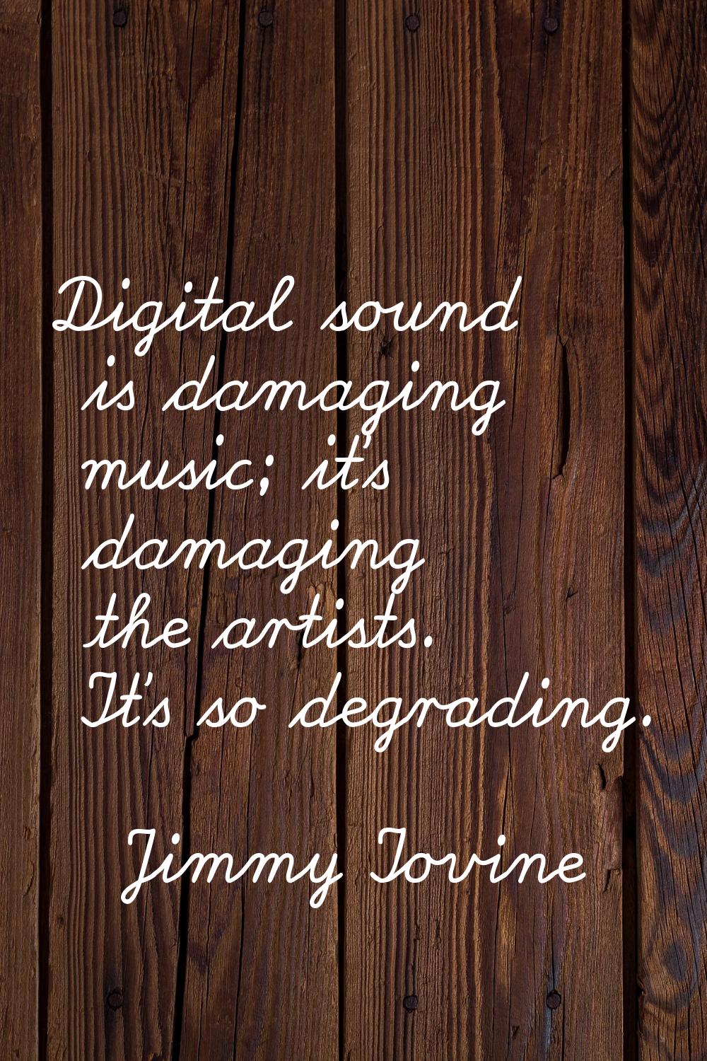 Digital sound is damaging music; it's damaging the artists. It's so degrading.