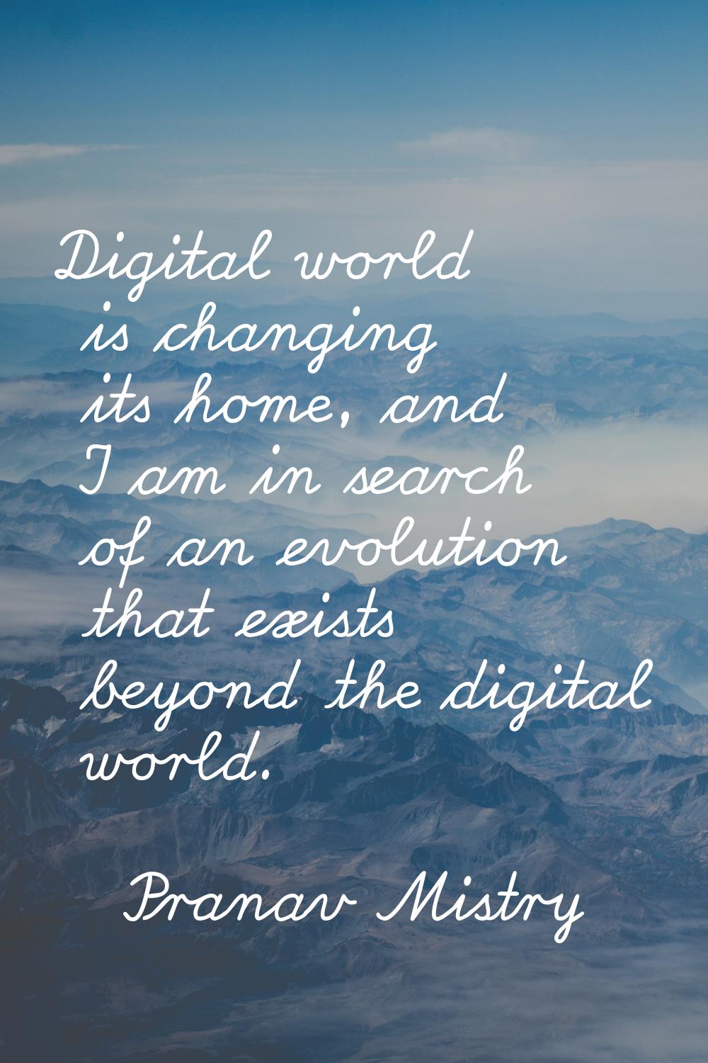 Digital world is changing its home, and I am in search of an evolution that exists beyond the digit