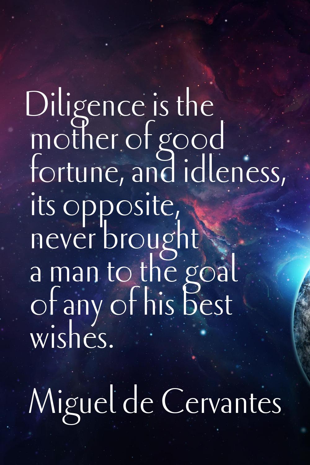 Diligence is the mother of good fortune, and idleness, its opposite, never brought a man to the goa