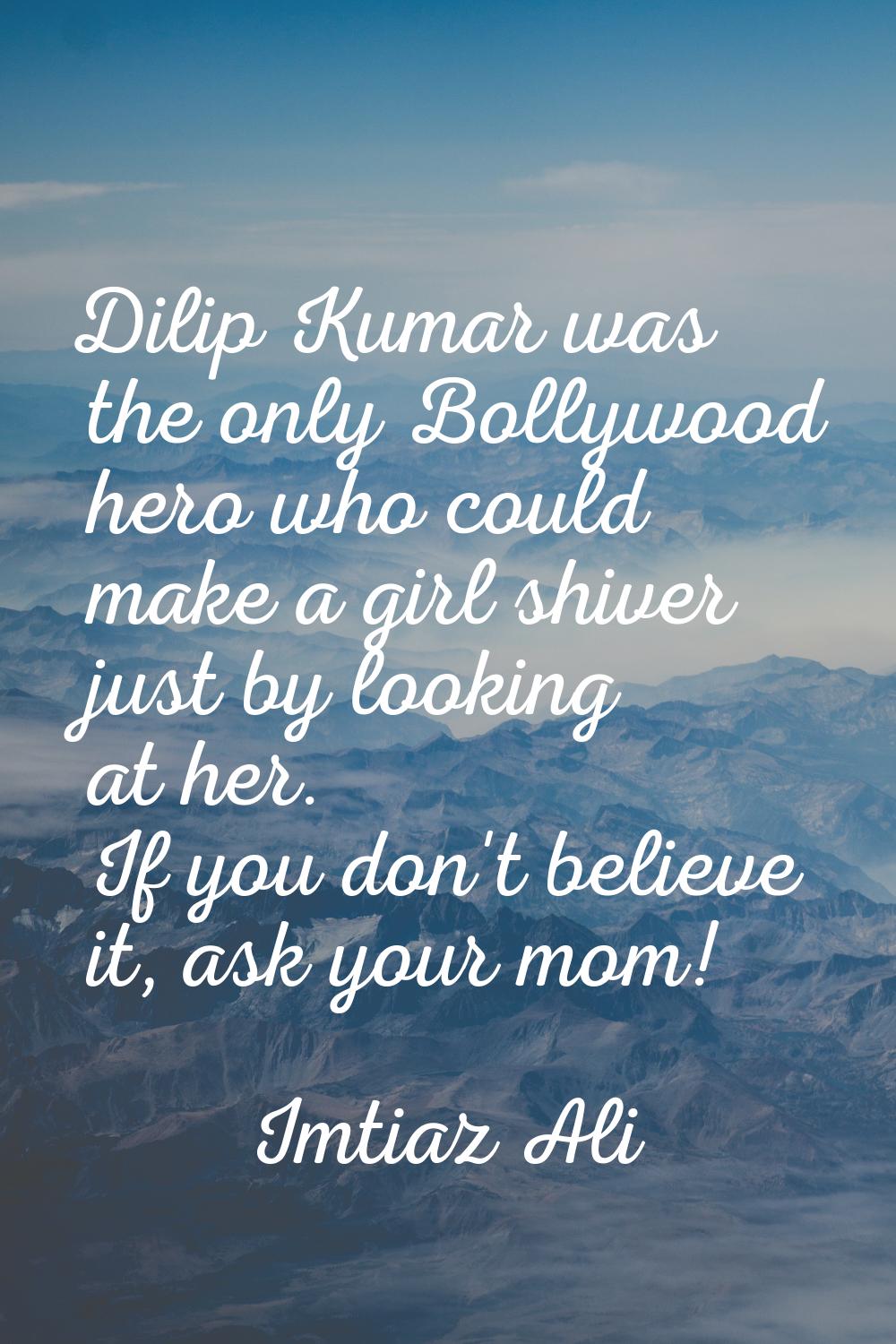 Dilip Kumar was the only Bollywood hero who could make a girl shiver just by looking at her. If you
