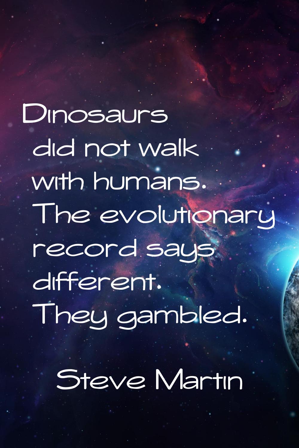 Dinosaurs did not walk with humans. The evolutionary record says different. They gambled.