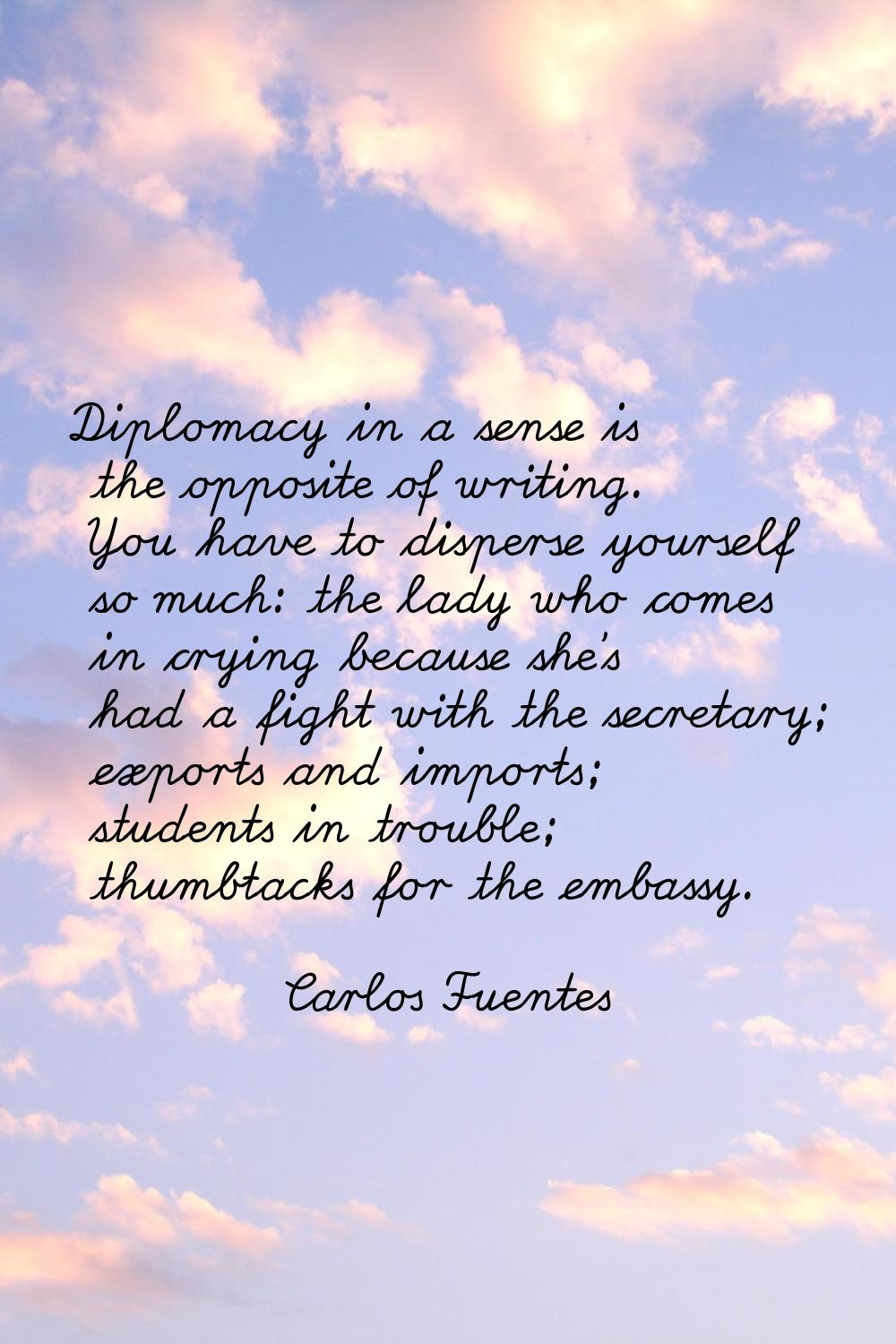 Diplomacy in a sense is the opposite of writing. You have to disperse yourself so much: the lady wh
