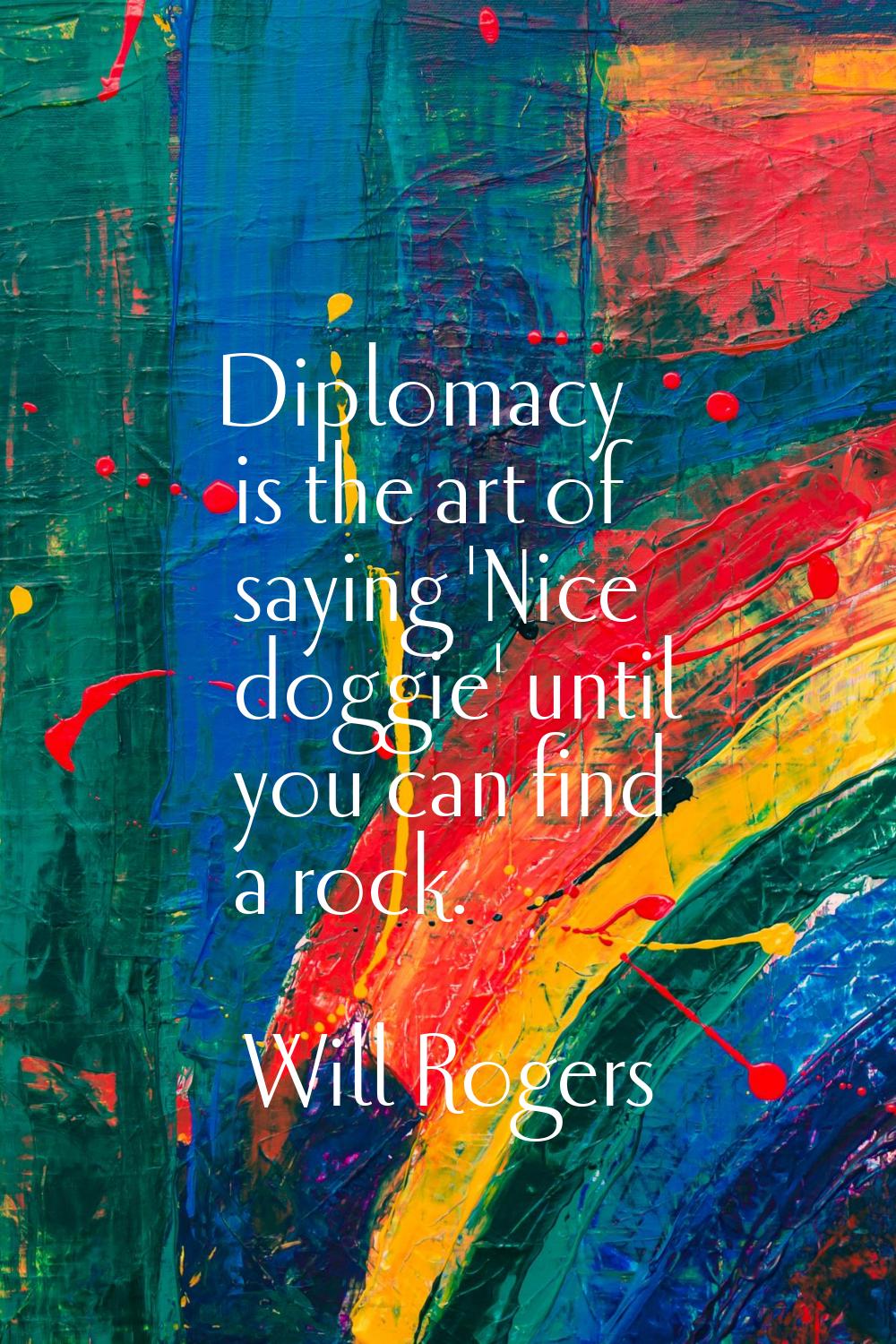 Diplomacy is the art of saying 'Nice doggie' until you can find a rock.
