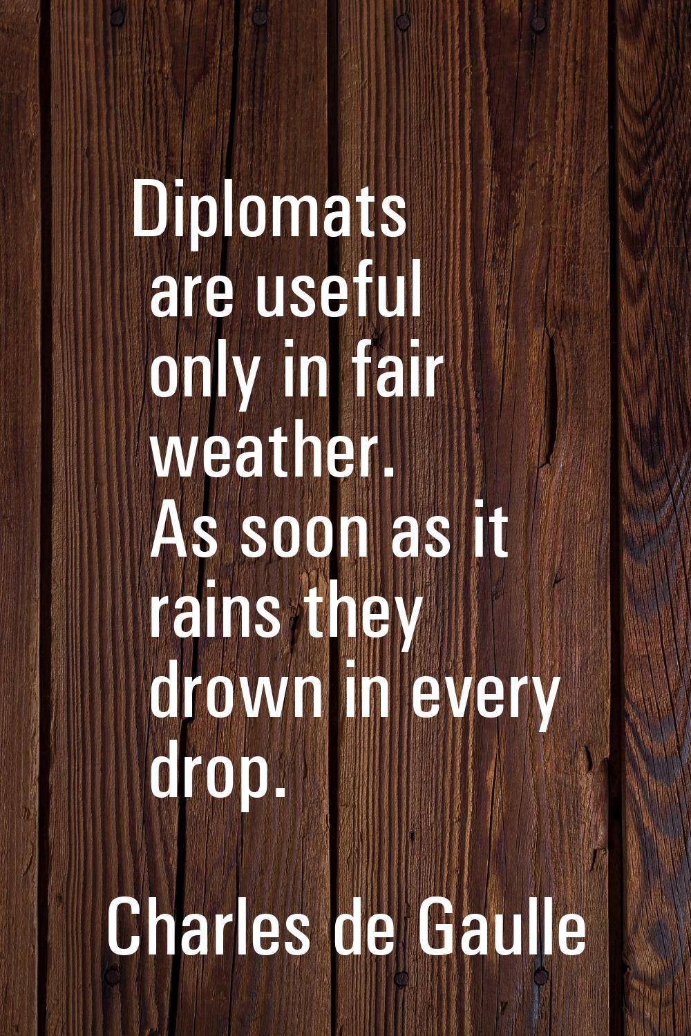 Diplomats are useful only in fair weather. As soon as it rains they drown in every drop.