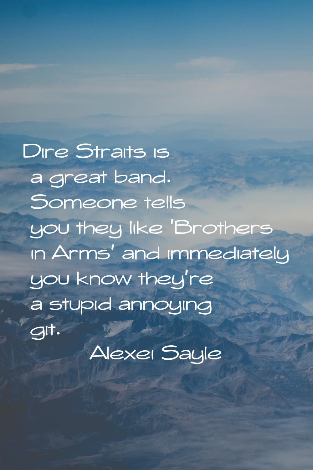 Dire Straits is a great band. Someone tells you they like 'Brothers in Arms' and immediately you kn