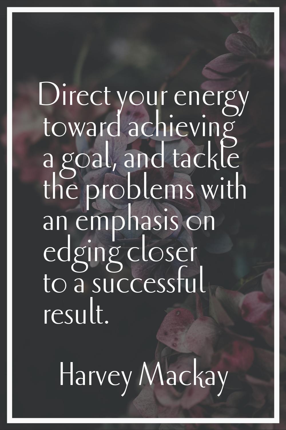 Direct your energy toward achieving a goal, and tackle the problems with an emphasis on edging clos