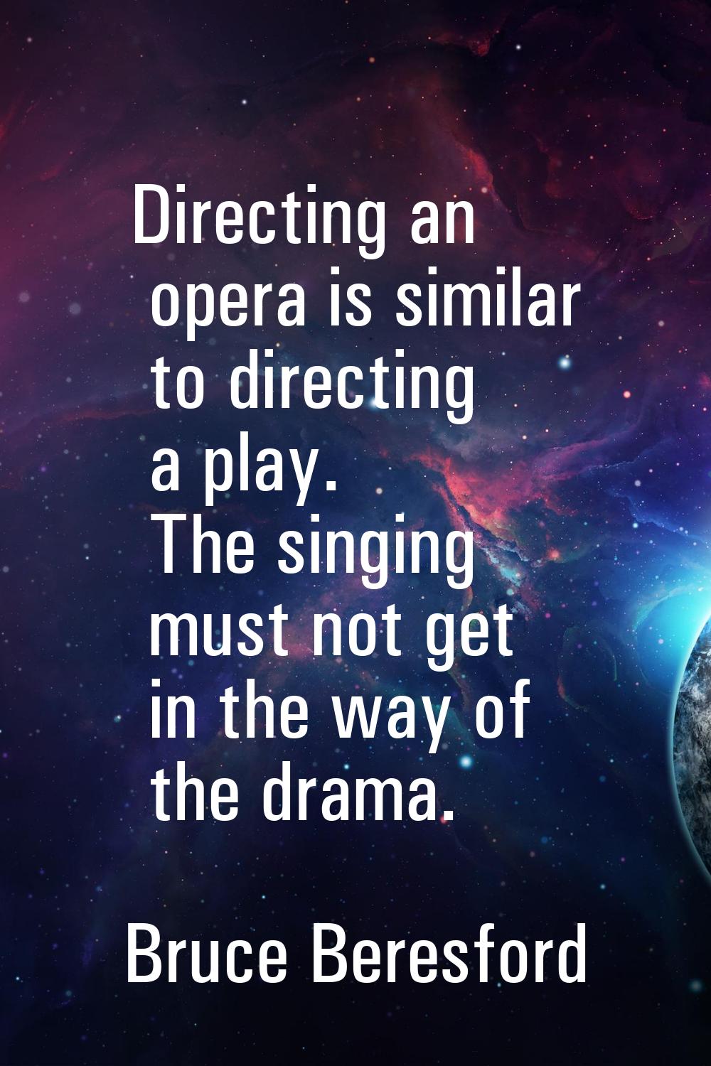 Directing an opera is similar to directing a play. The singing must not get in the way of the drama