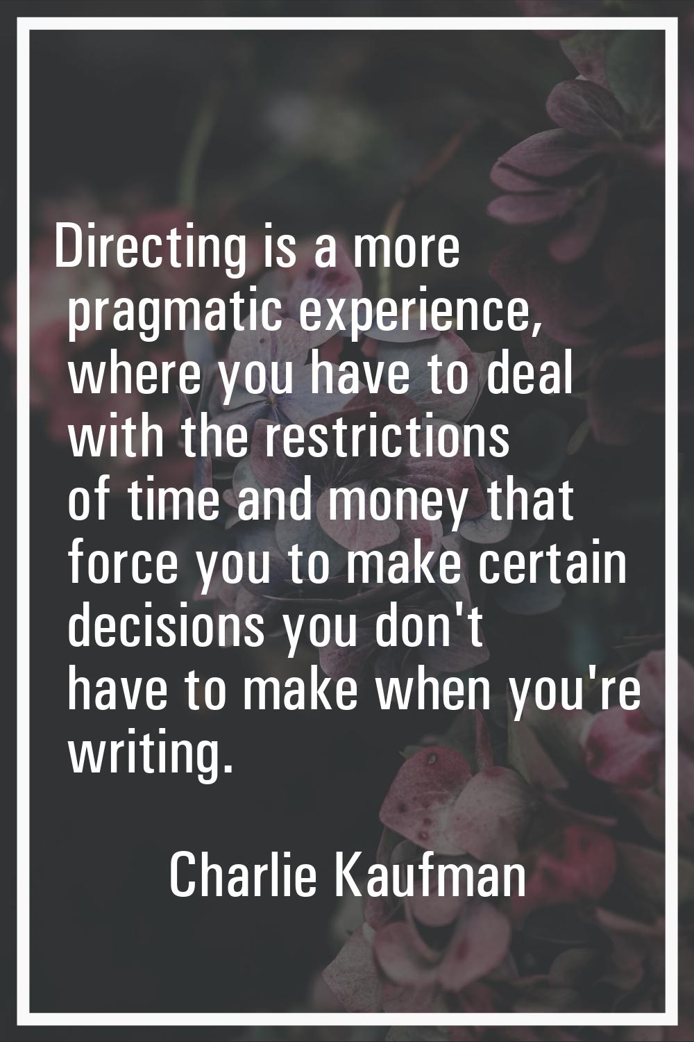 Directing is a more pragmatic experience, where you have to deal with the restrictions of time and 