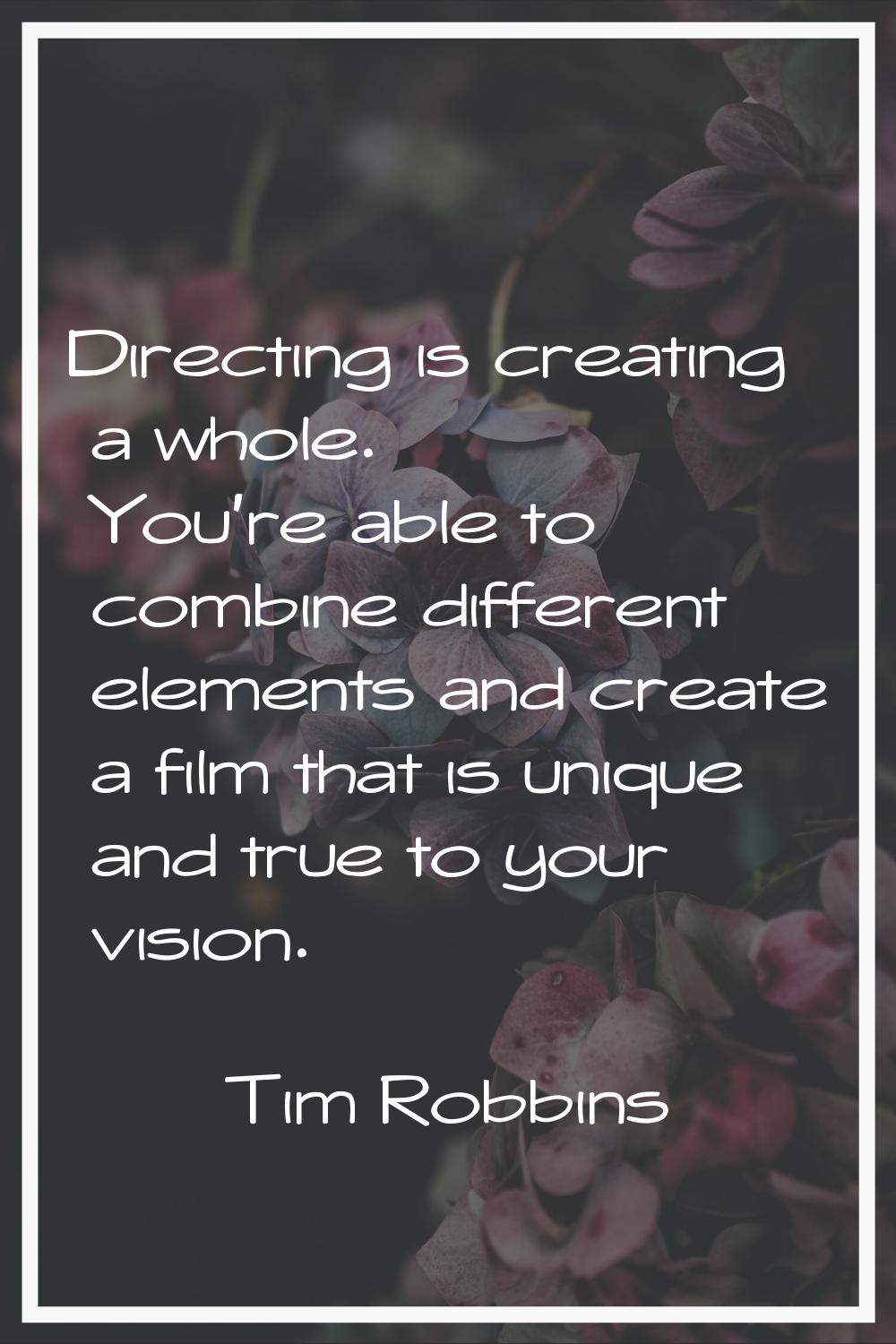 Directing is creating a whole. You're able to combine different elements and create a film that is 