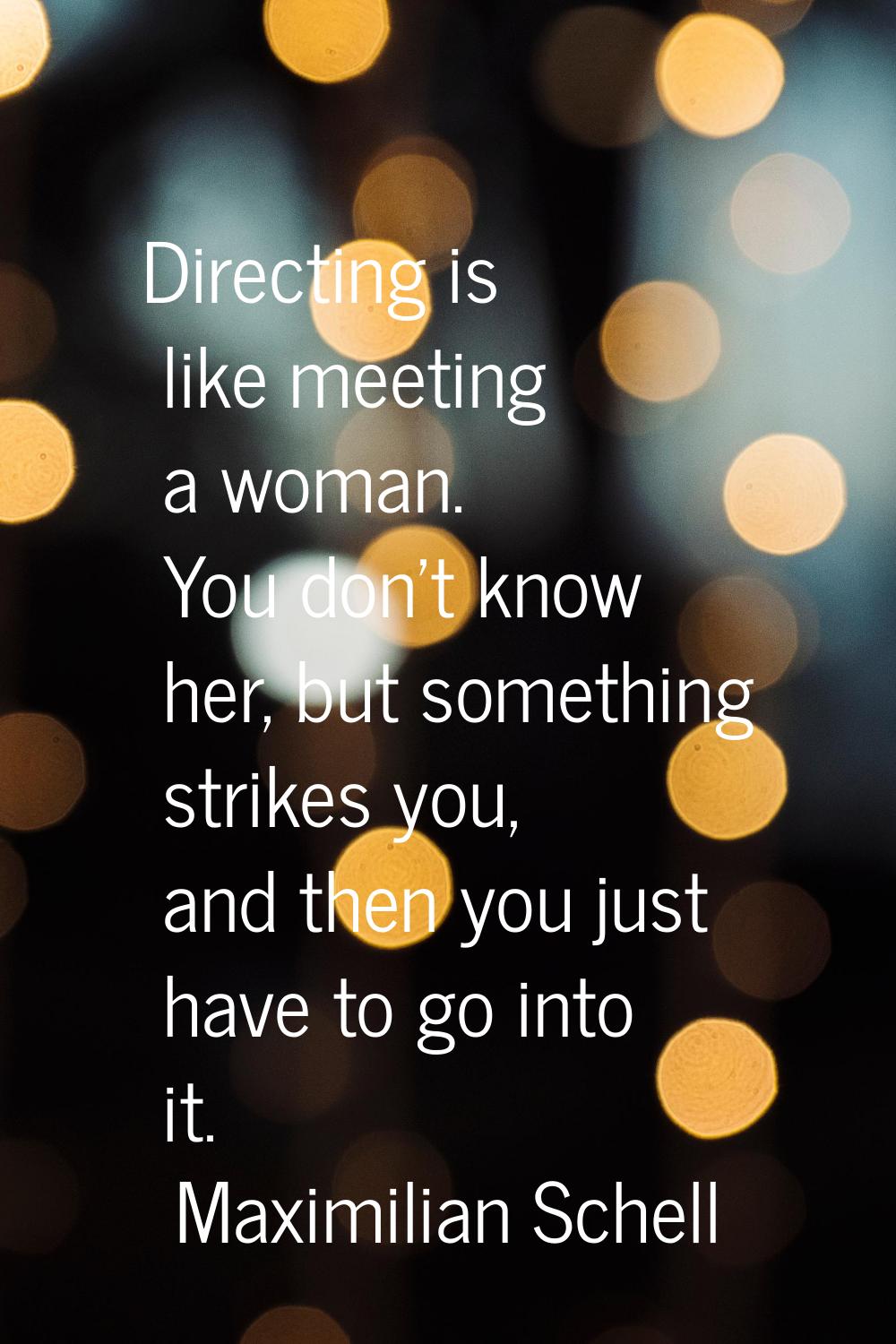 Directing is like meeting a woman. You don't know her, but something strikes you, and then you just