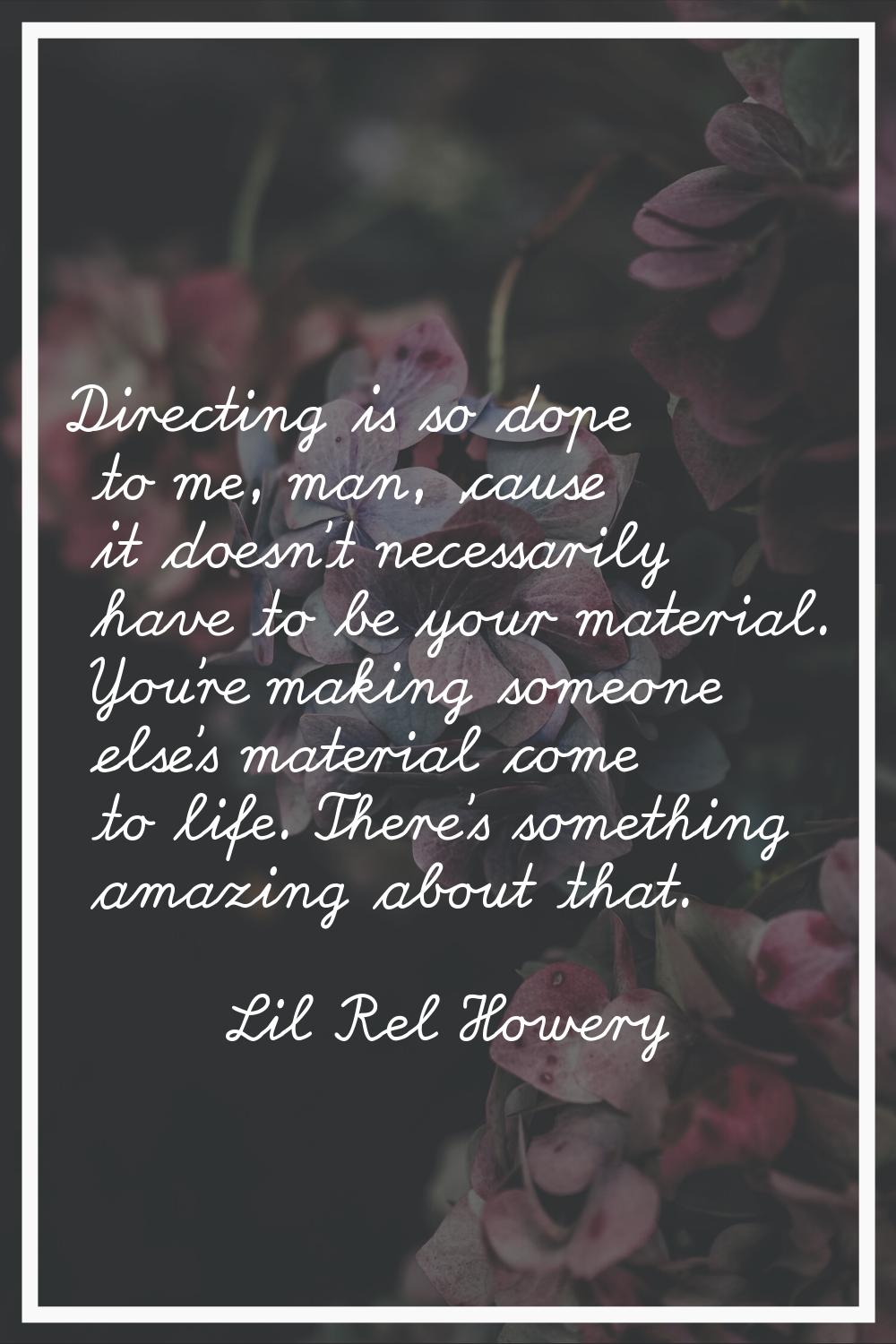 Directing is so dope to me, man, 'cause it doesn't necessarily have to be your material. You're mak