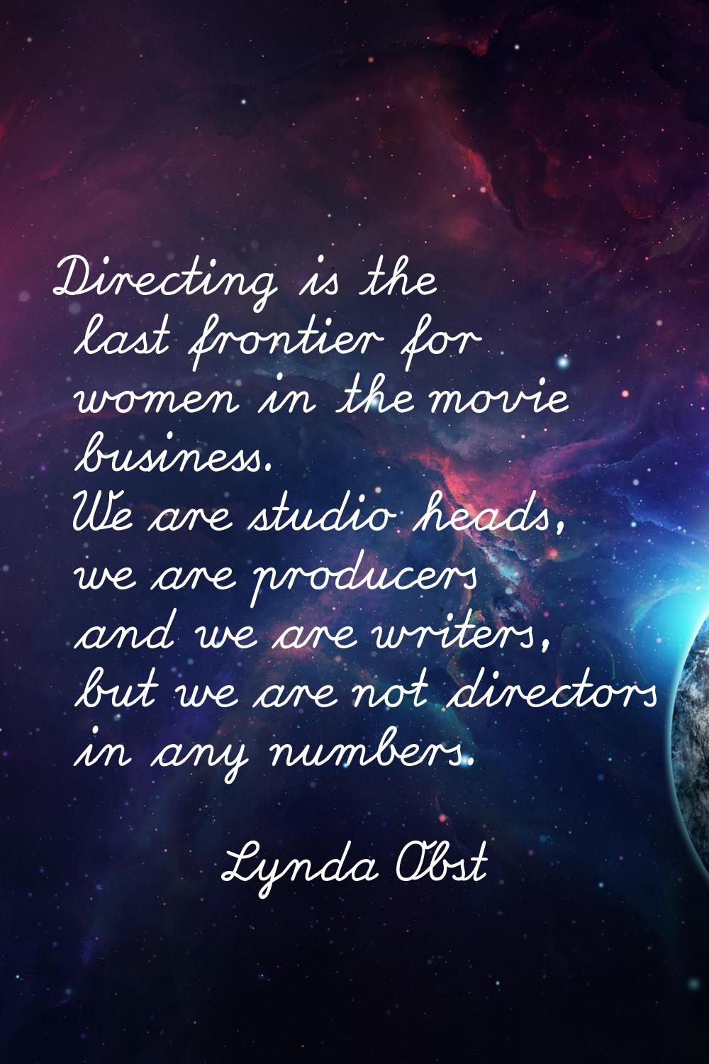 Directing is the last frontier for women in the movie business. We are studio heads, we are produce