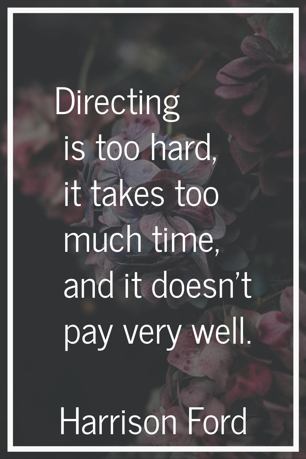 Directing is too hard, it takes too much time, and it doesn't pay very well.