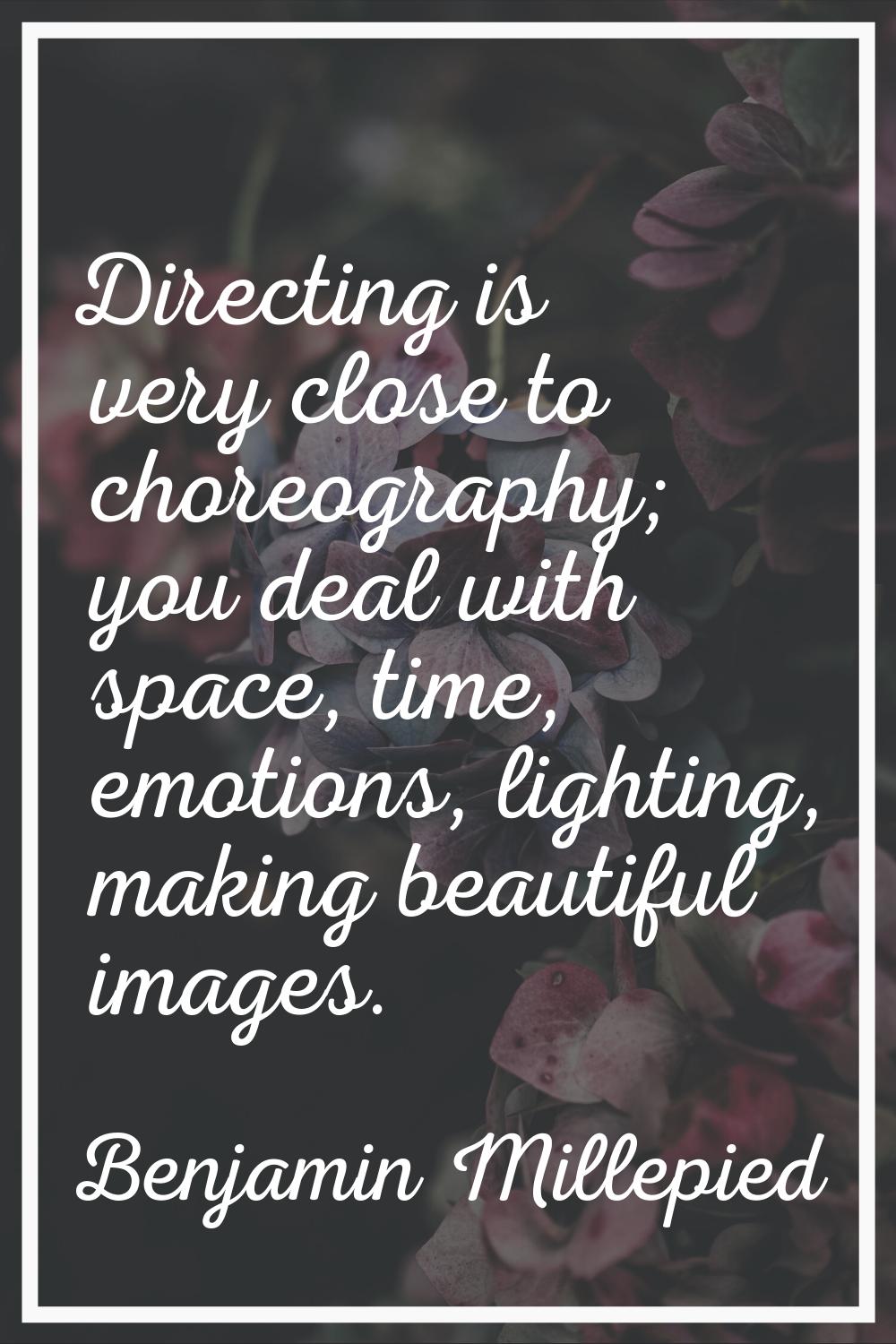 Directing is very close to choreography; you deal with space, time, emotions, lighting, making beau