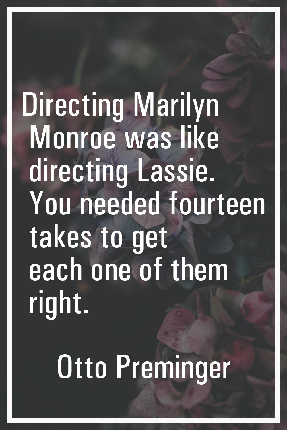Directing Marilyn Monroe was like directing Lassie. You needed fourteen takes to get each one of th