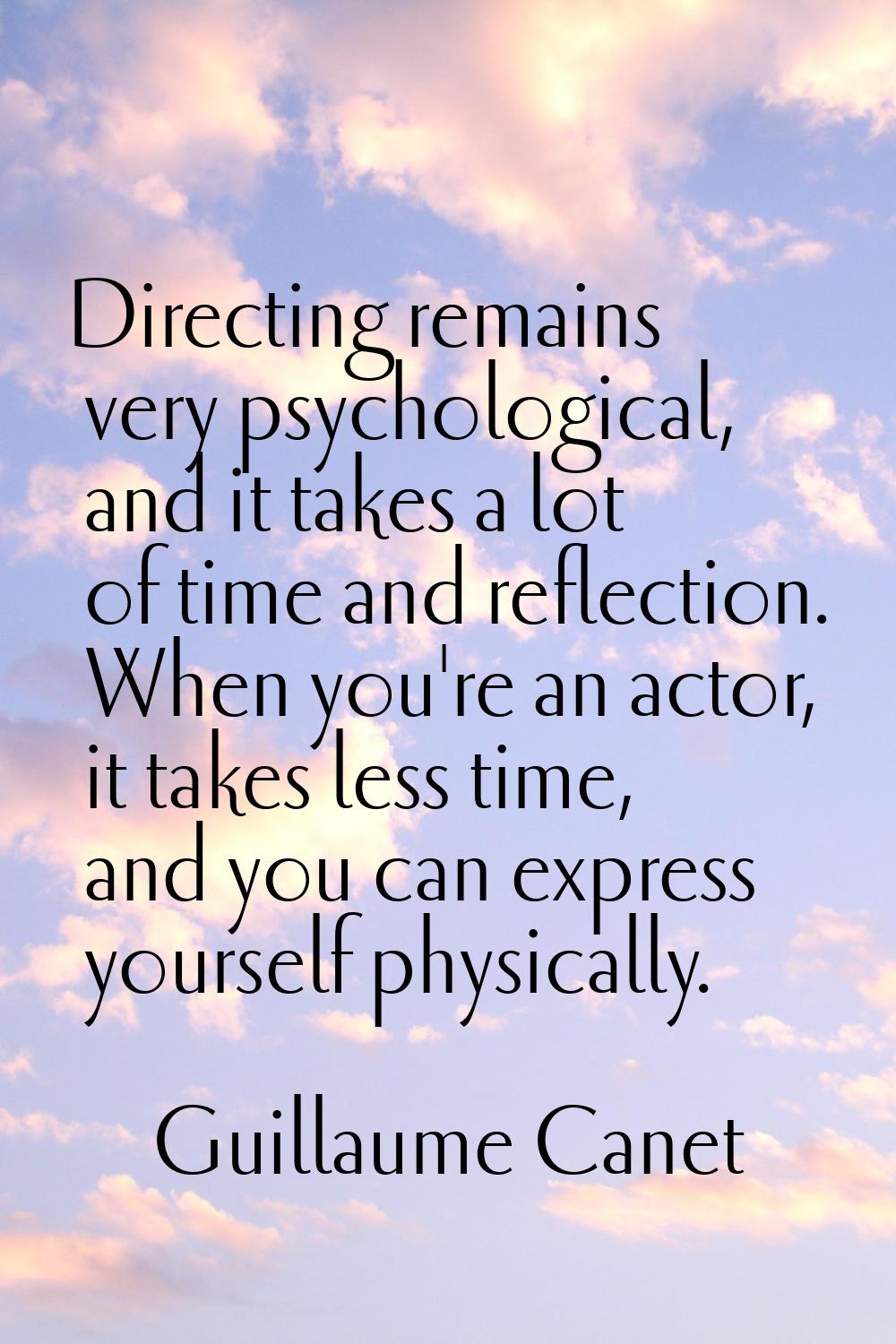 Directing remains very psychological, and it takes a lot of time and reflection. When you're an act