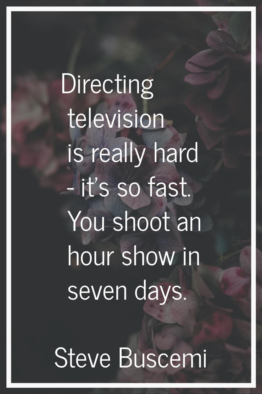 Directing television is really hard - it's so fast. You shoot an hour show in seven days.