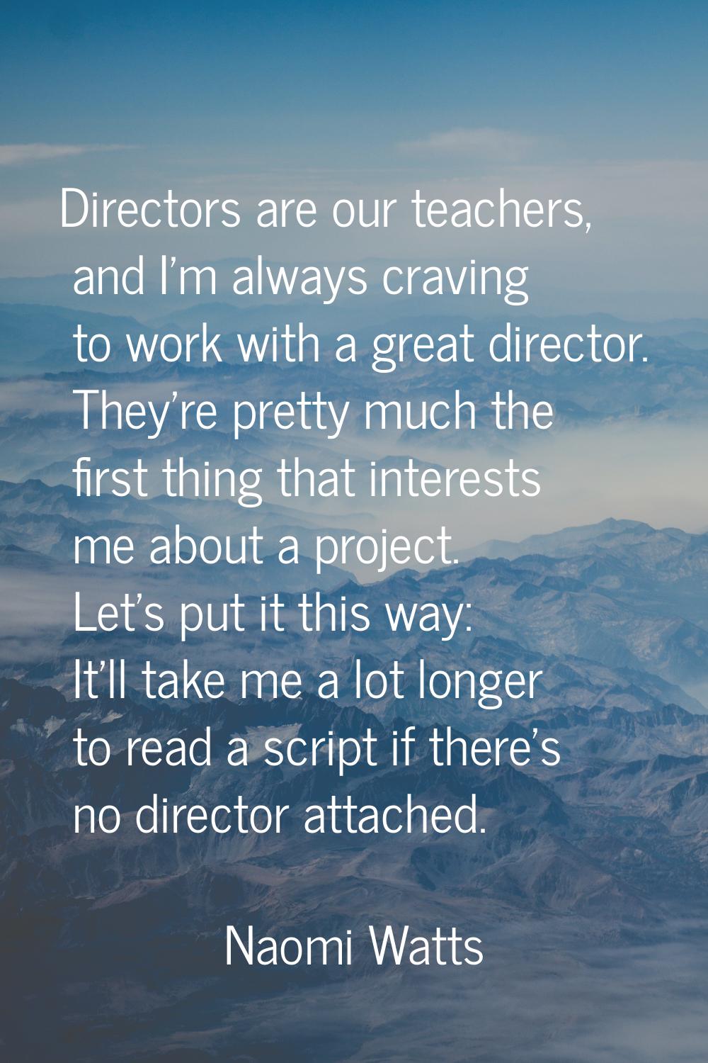 Directors are our teachers, and I'm always craving to work with a great director. They're pretty mu
