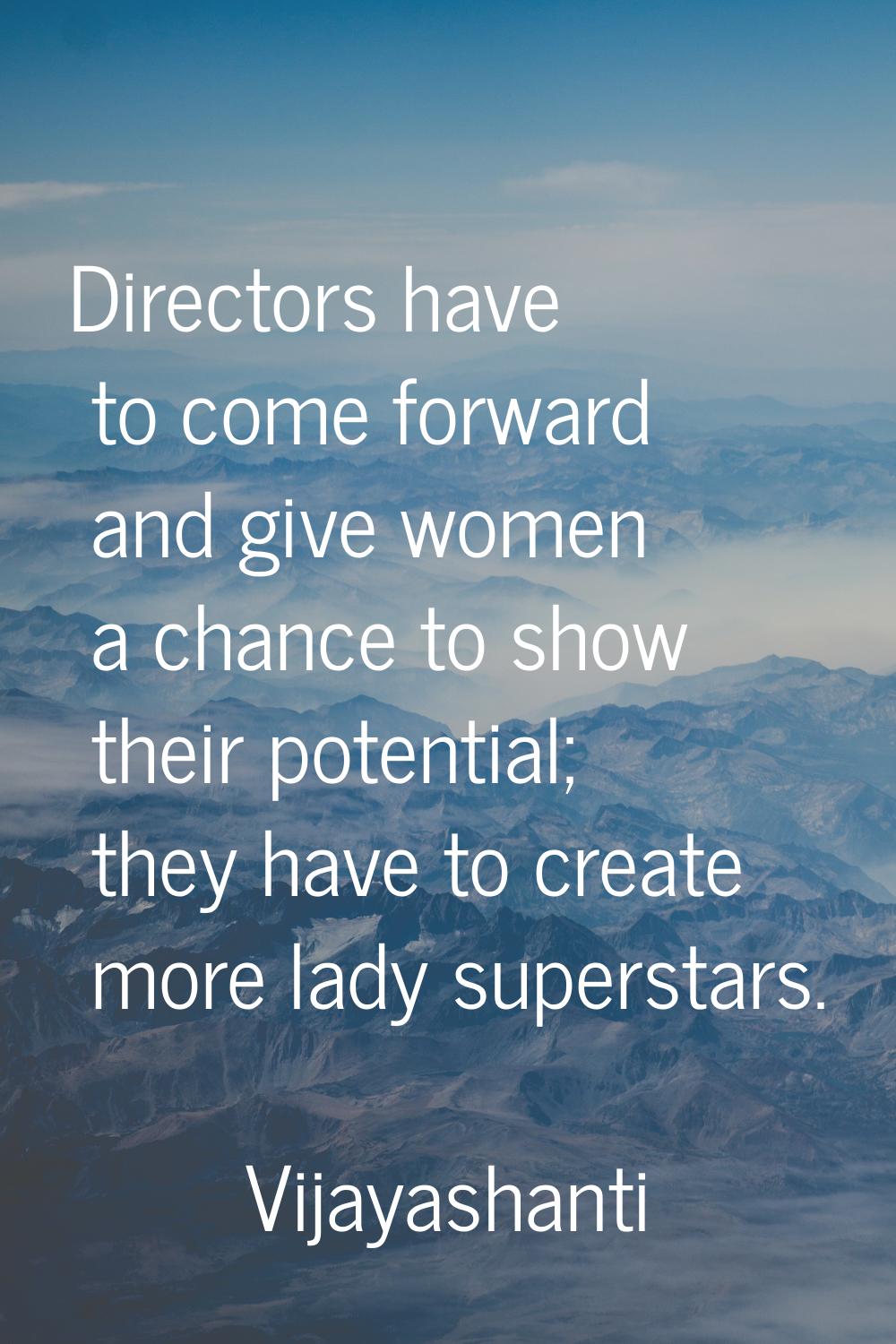 Directors have to come forward and give women a chance to show their potential; they have to create