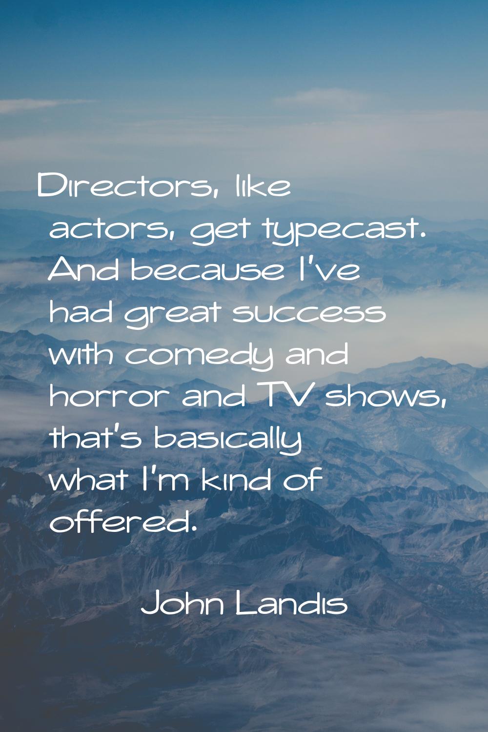 Directors, like actors, get typecast. And because I've had great success with comedy and horror and