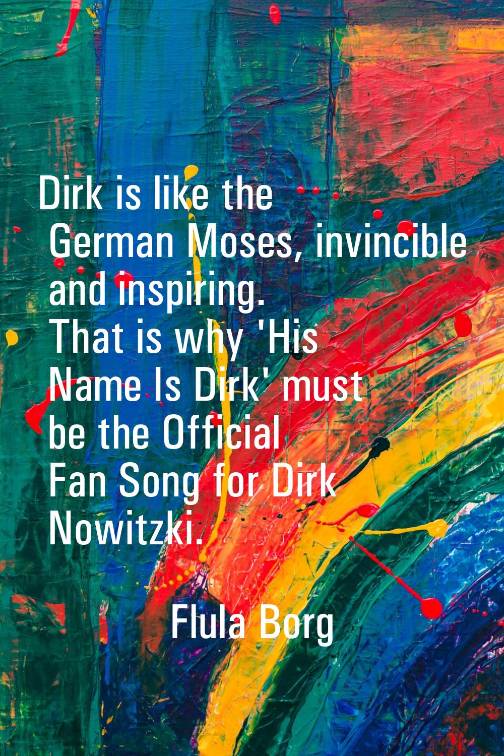 Dirk is like the German Moses, invincible and inspiring. That is why 'His Name Is Dirk' must be the