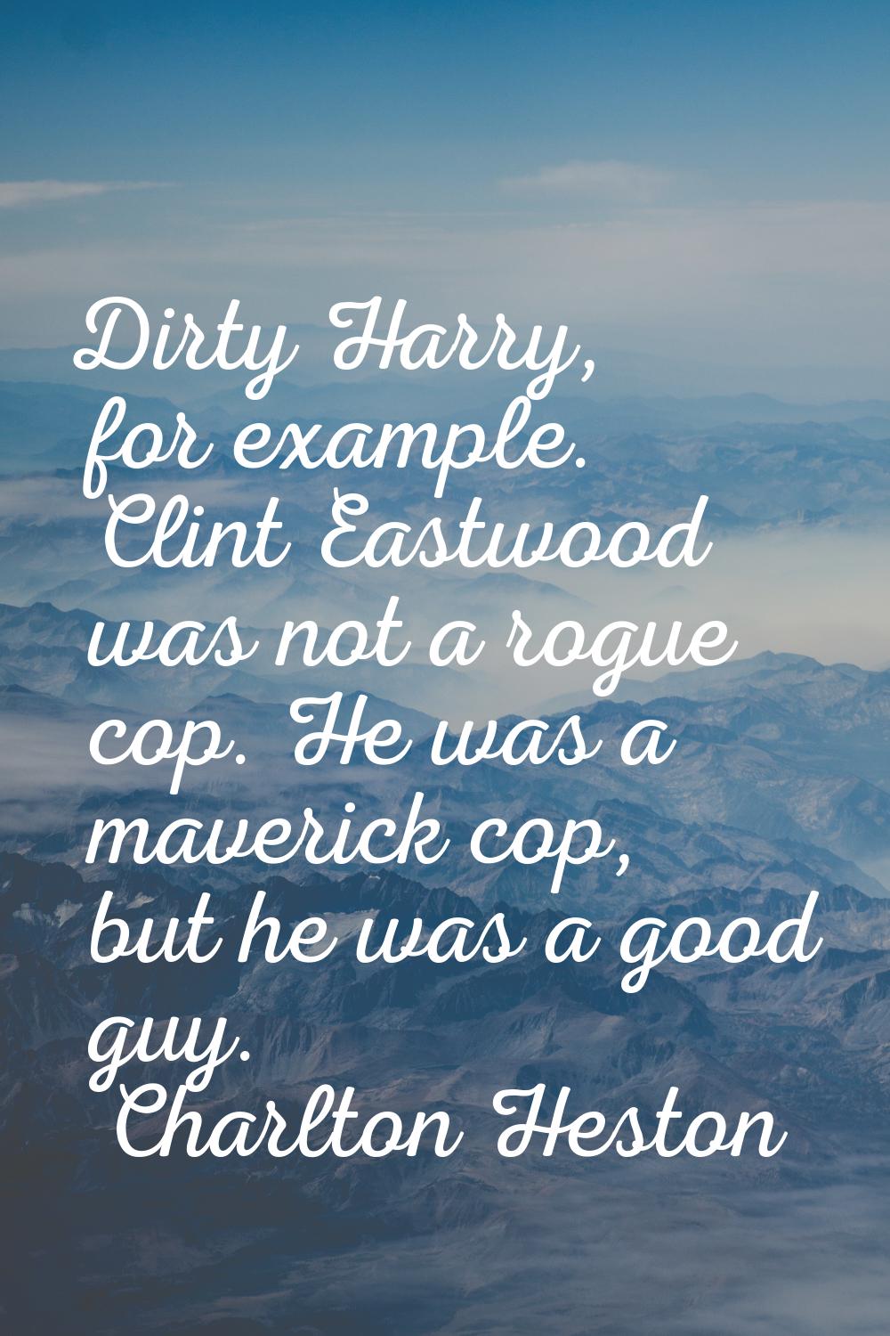 Dirty Harry, for example. Clint Eastwood was not a rogue cop. He was a maverick cop, but he was a g
