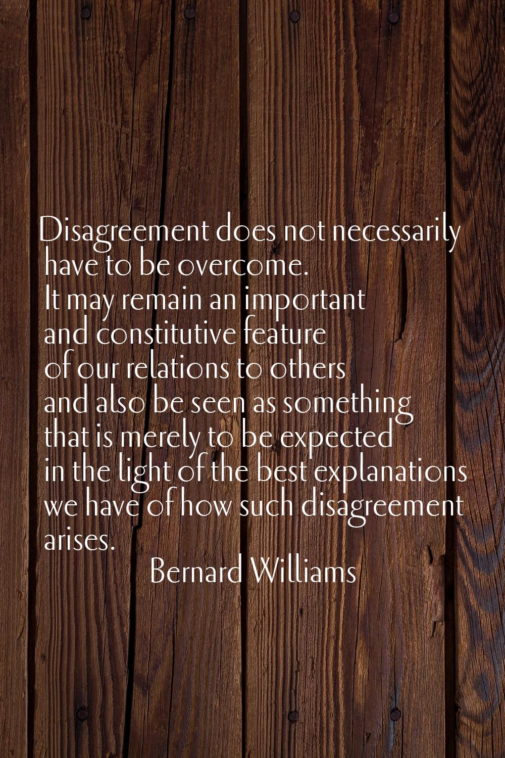 Disagreement does not necessarily have to be overcome. It may remain an important and constitutive 