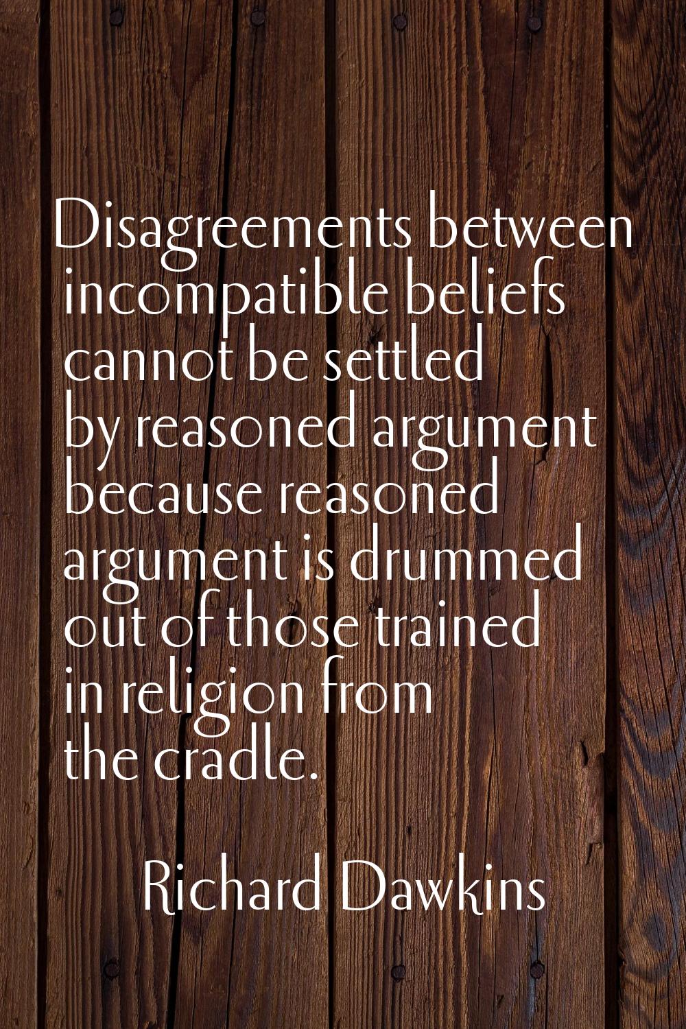 Disagreements between incompatible beliefs cannot be settled by reasoned argument because reasoned 
