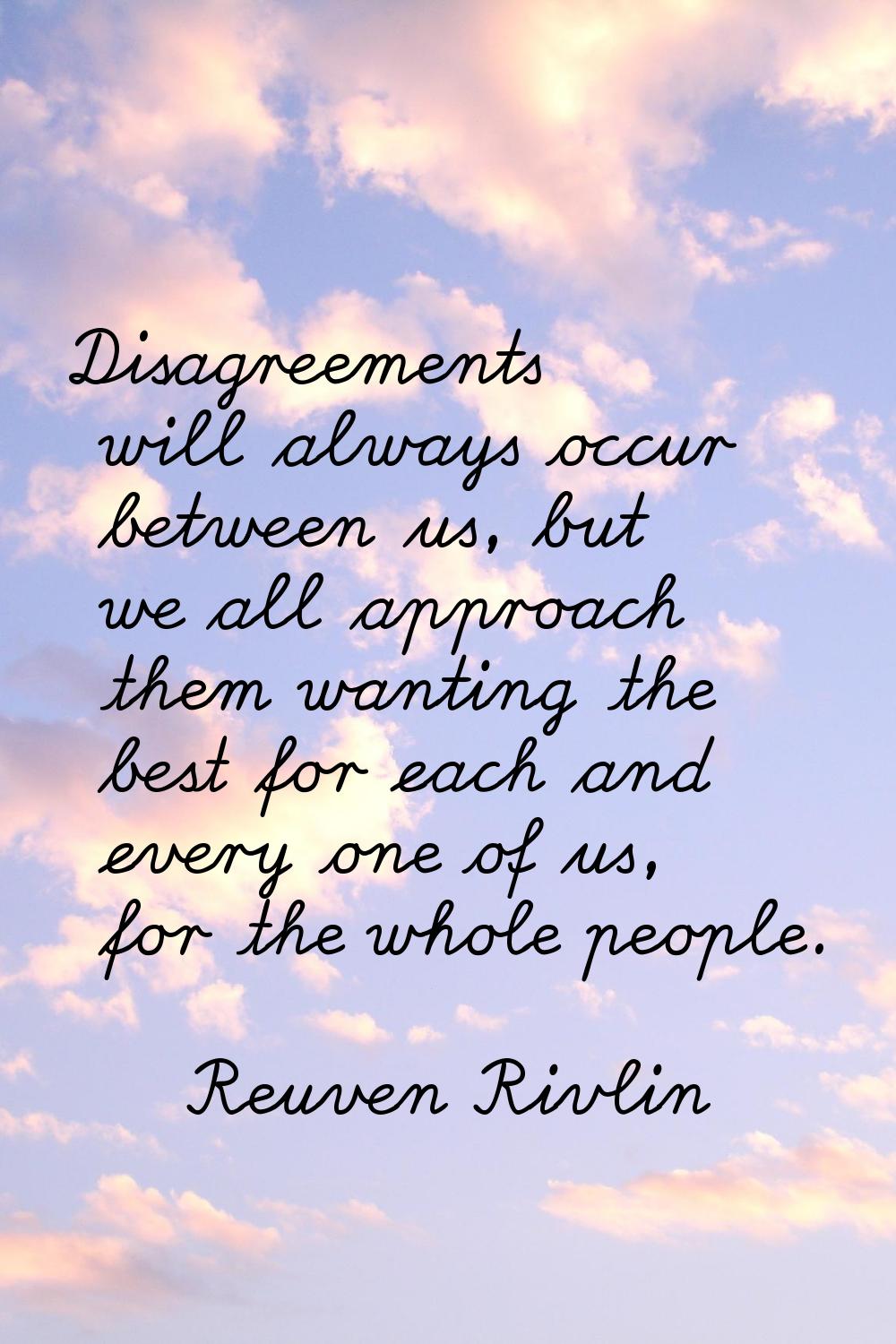 Disagreements will always occur between us, but we all approach them wanting the best for each and 