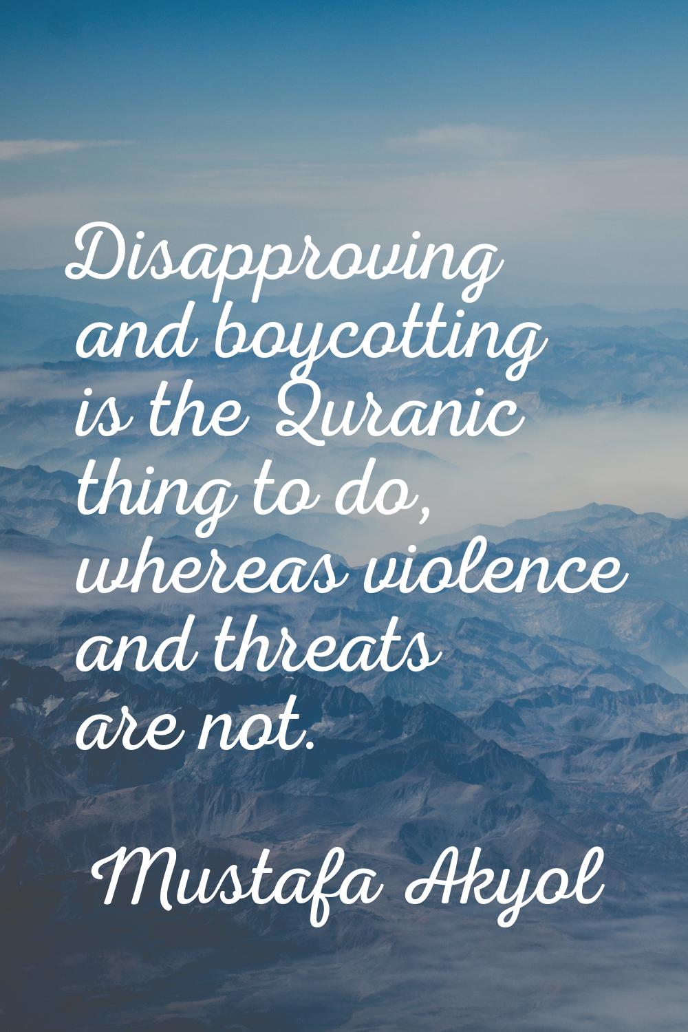 Disapproving and boycotting is the Quranic thing to do, whereas violence and threats are not.