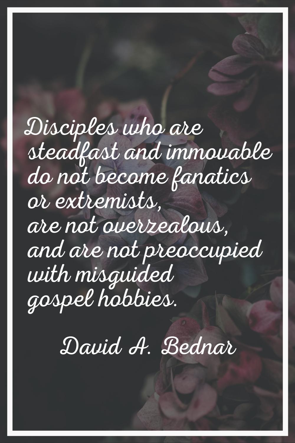 Disciples who are steadfast and immovable do not become fanatics or extremists, are not overzealous