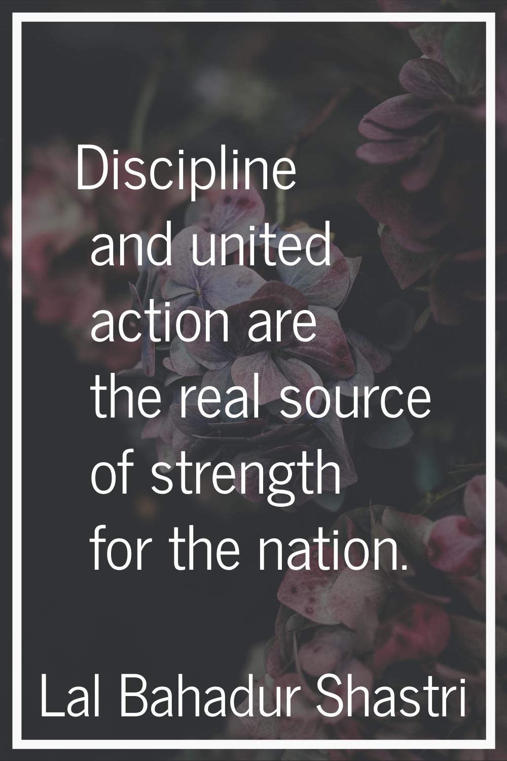 Discipline and united action are the real source of strength for the nation.