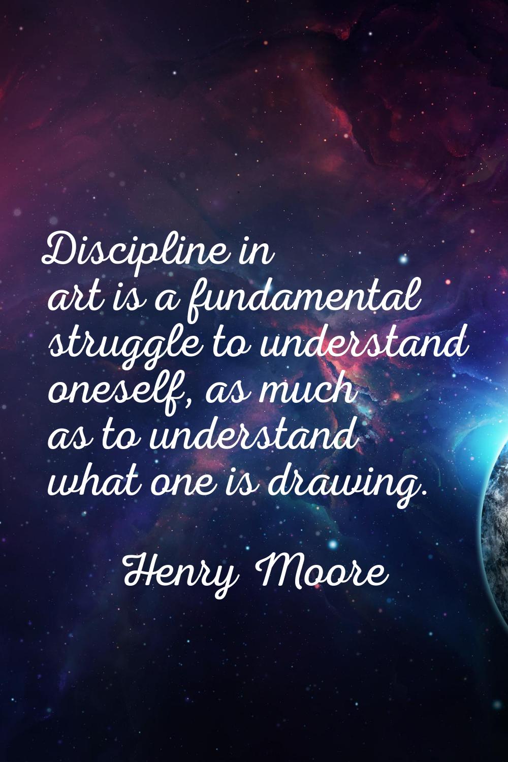 Discipline in art is a fundamental struggle to understand oneself, as much as to understand what on