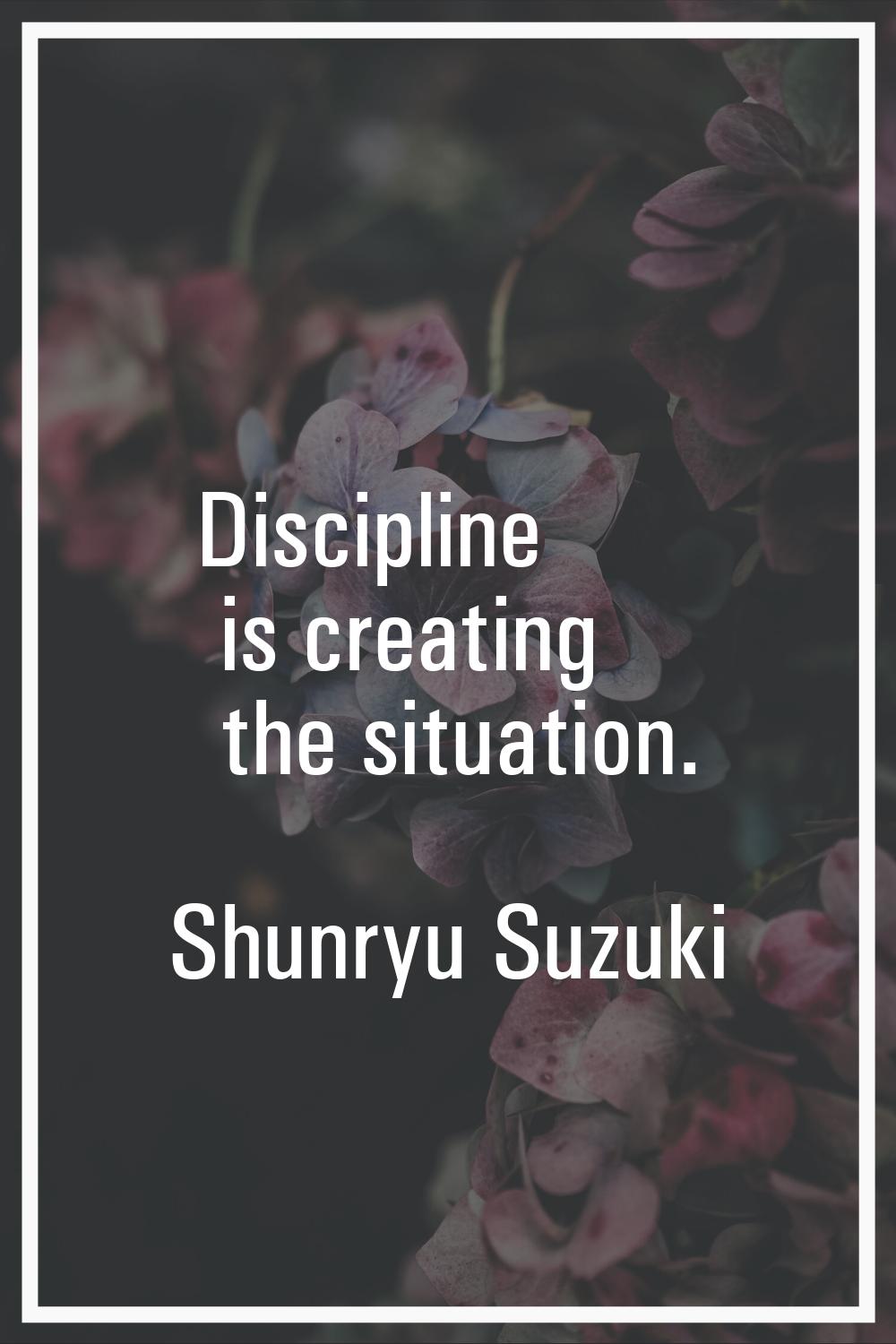 Discipline is creating the situation.