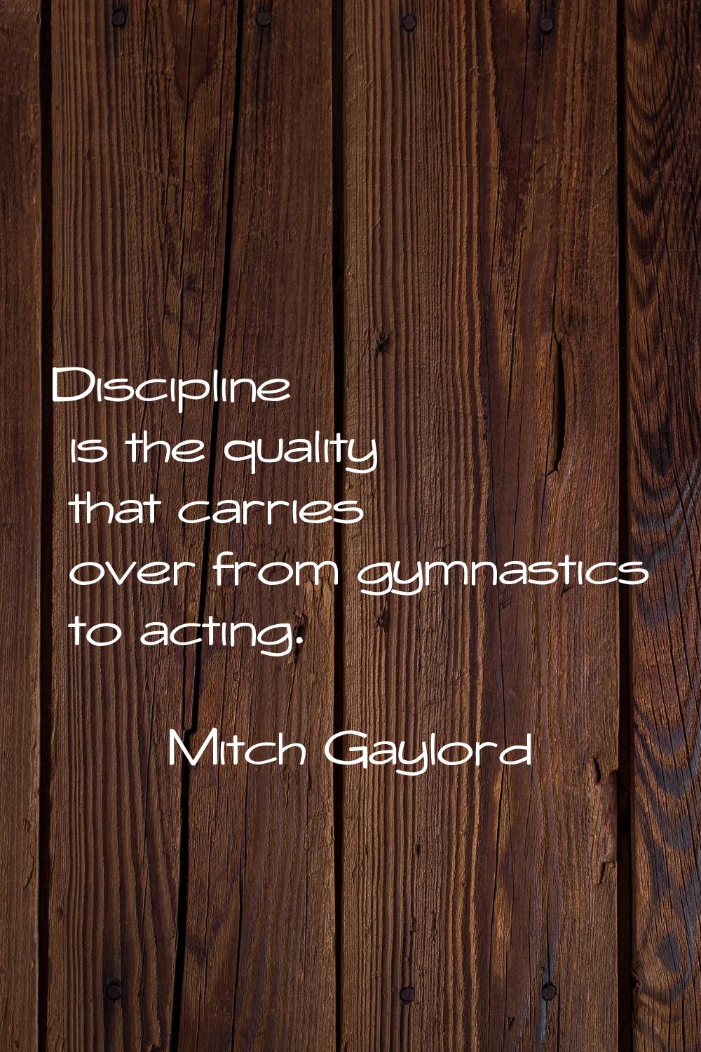 Discipline is the quality that carries over from gymnastics to acting.